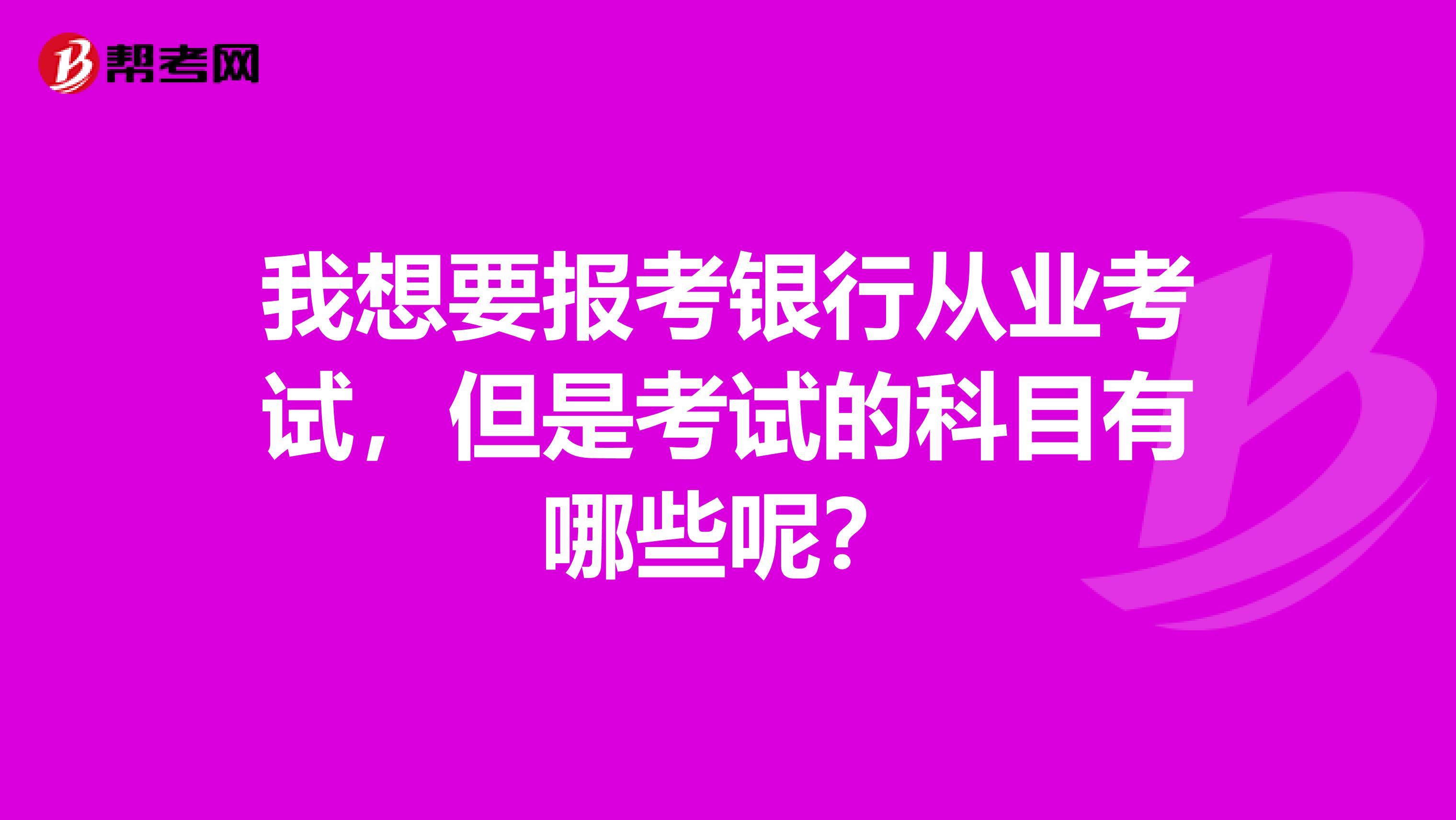我想要报考银行从业考试,但是考试的科目有哪些呢?
