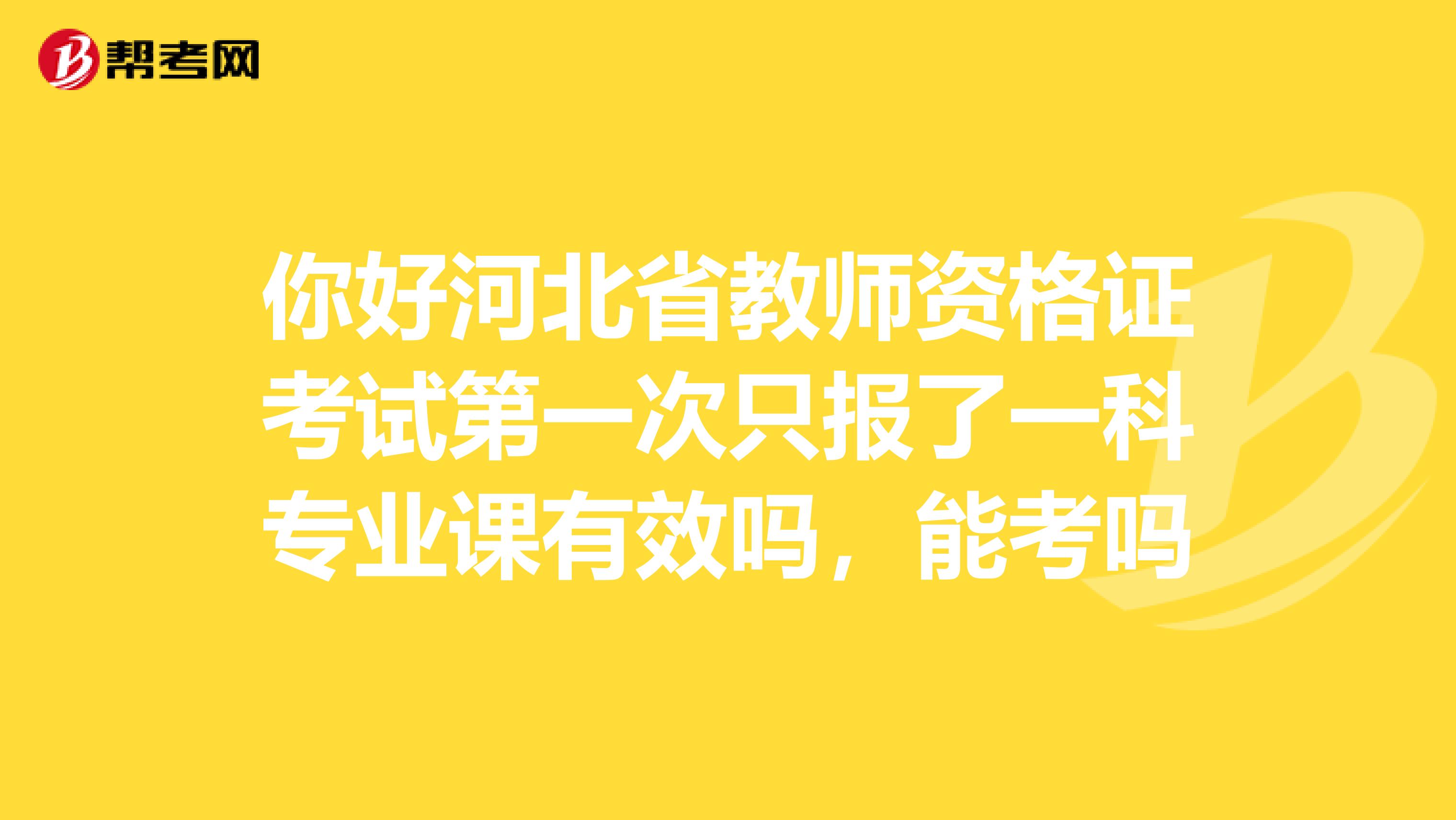 你好河北省教师资格证考试第一次只报了一科专业课有效吗，能考吗