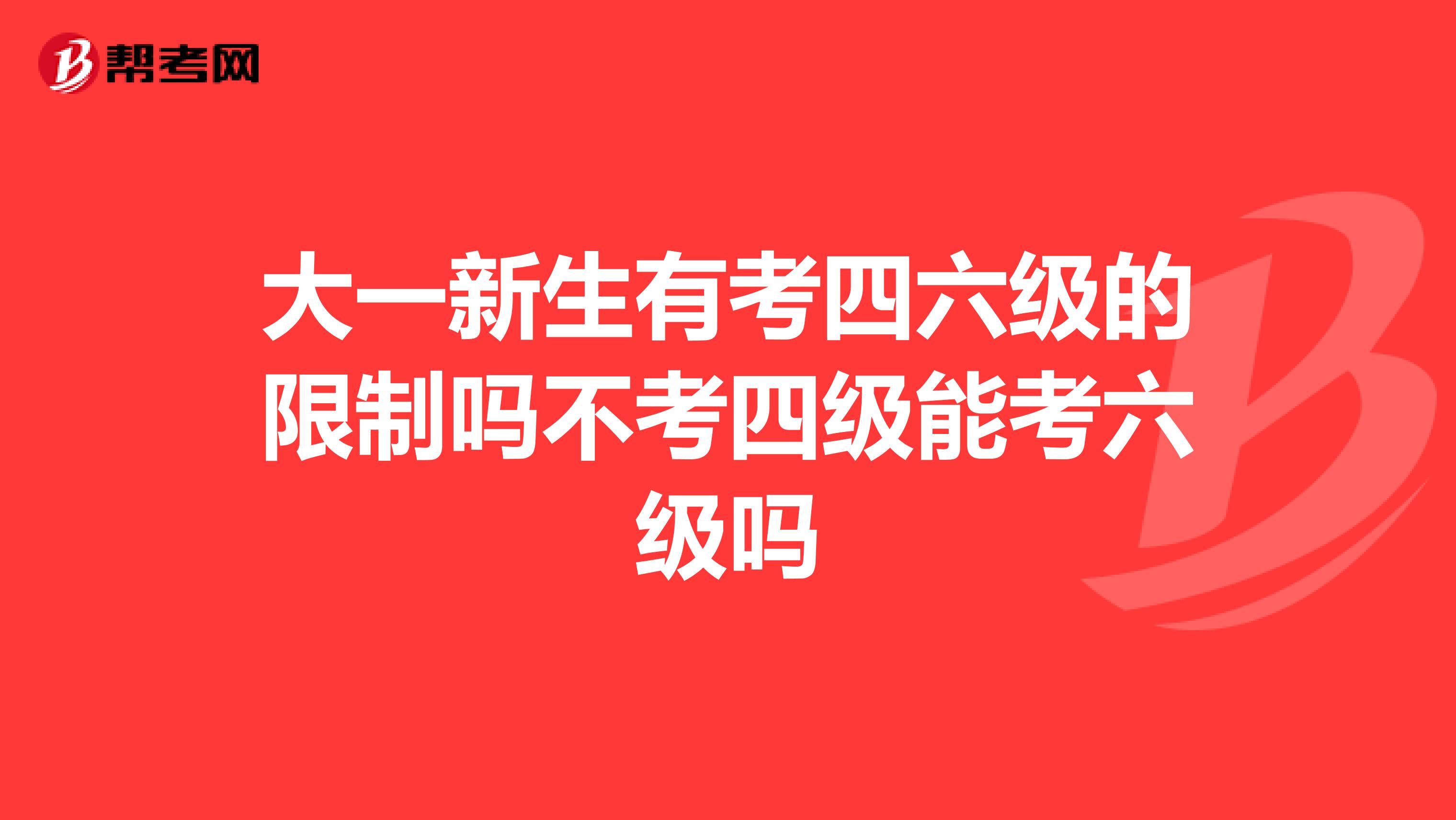 大一新生有考四六级的限制吗不考四级能考六级吗