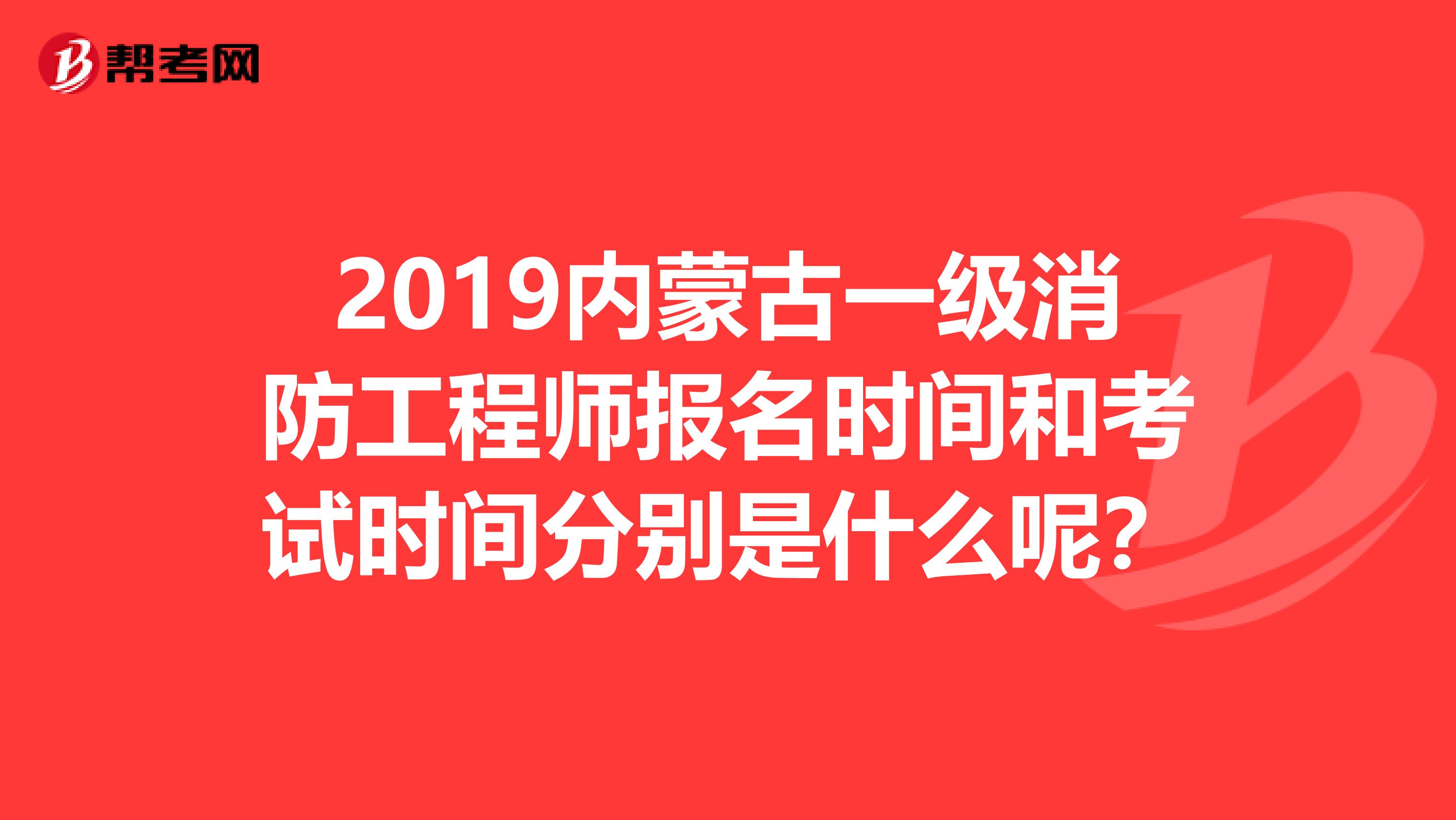 2019内蒙古一级消防工程师报名时间和考试时间分别是什么呢？