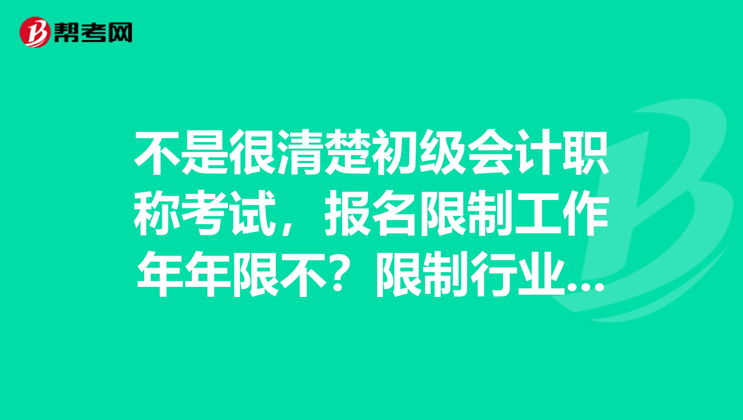 不是很清楚初级会计职称考试,报名限制工作年年限不?限制行业不?
