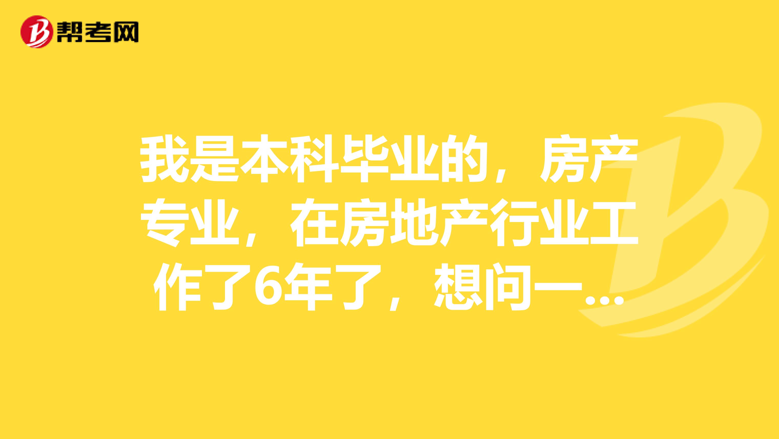 我是本科毕业的，房产专业，在房地产行业工作了6年了，想问一下可以考房产估价师不？