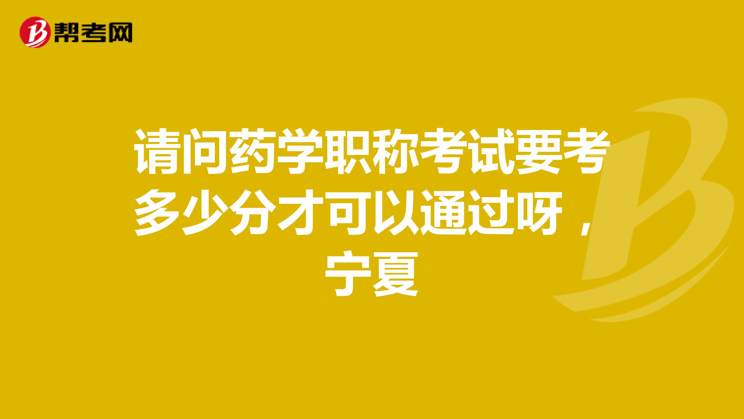 请问药学职称考试要考多少分才可以通过呀，宁夏