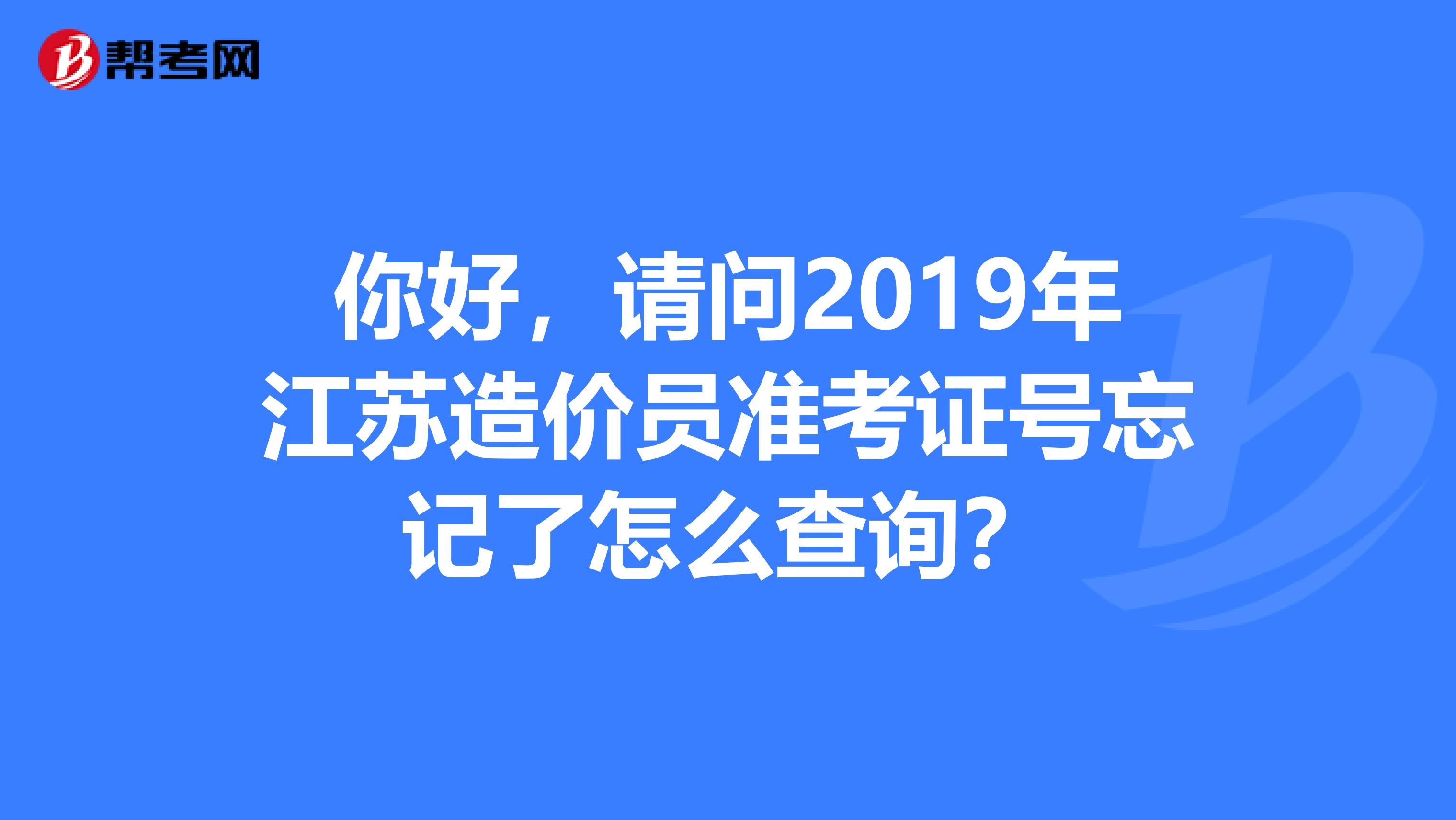 你好,请问2019年江苏造价员准考证号忘记了怎么查询?