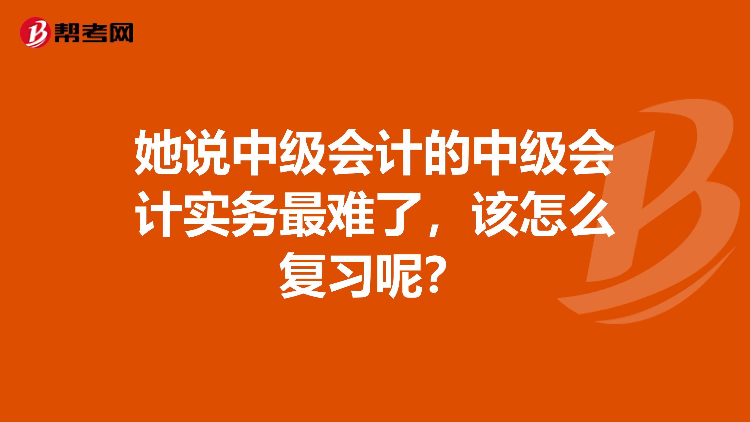 她说中级会计的中级会计实务最难了，该怎么复习呢？