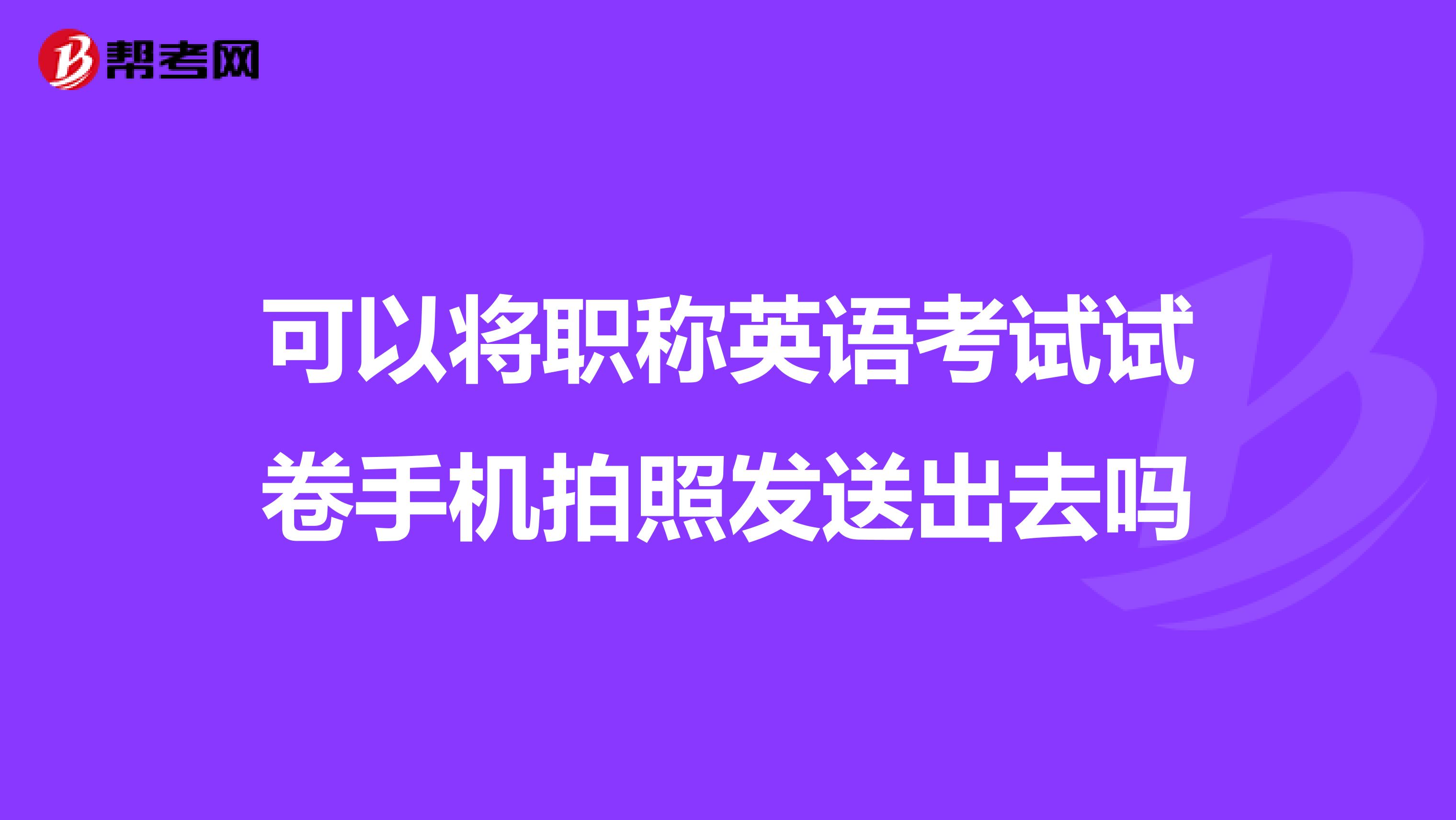 可以将职称英语考试试卷手机拍照发送出去吗