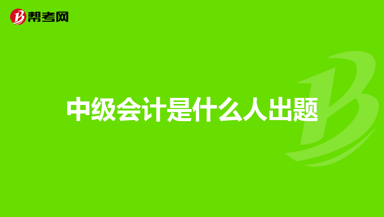 中级会计是什么人出题