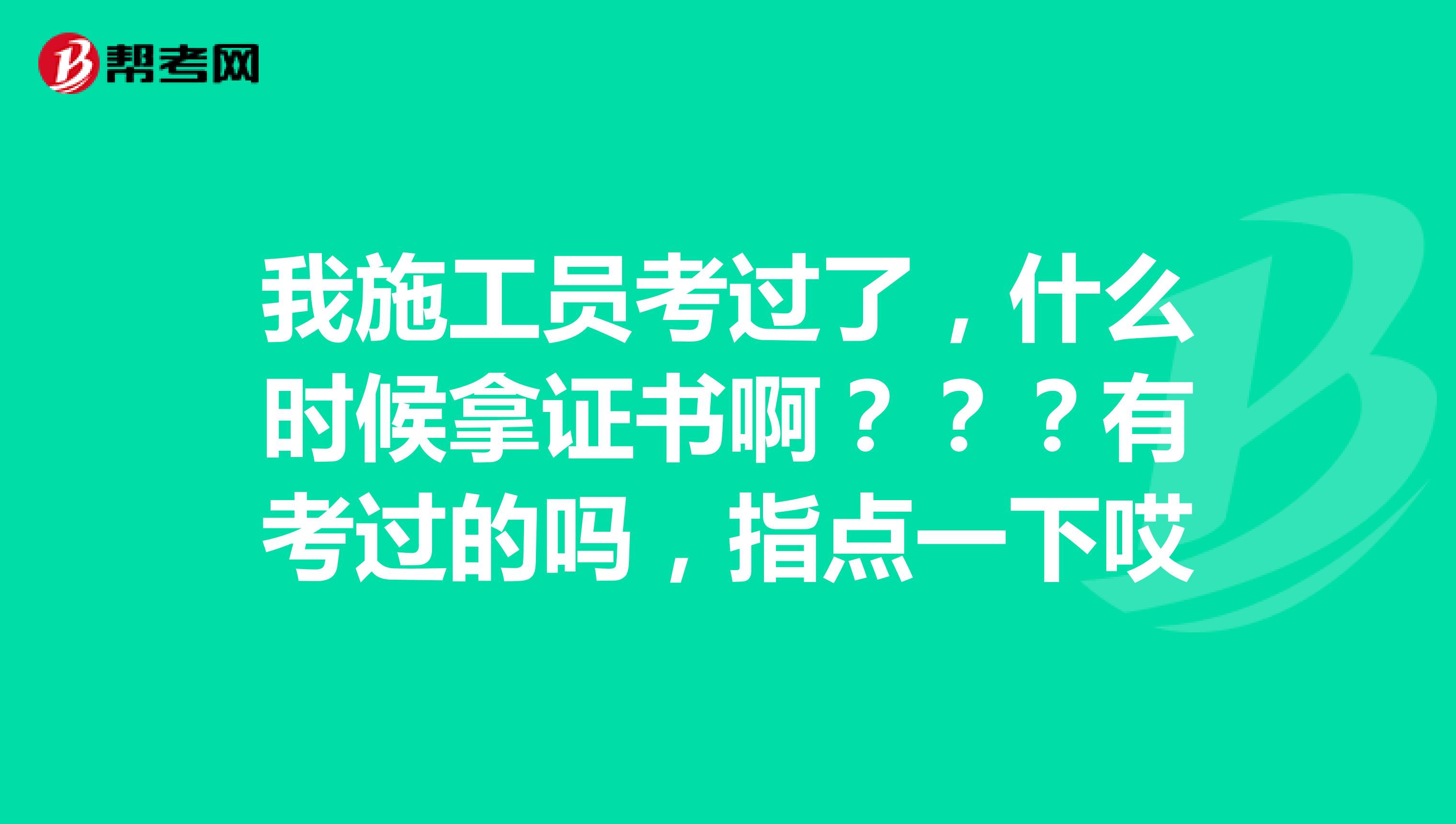 我施工员考过了,什么时候拿证书啊???有考过的吗,指点一下哎
