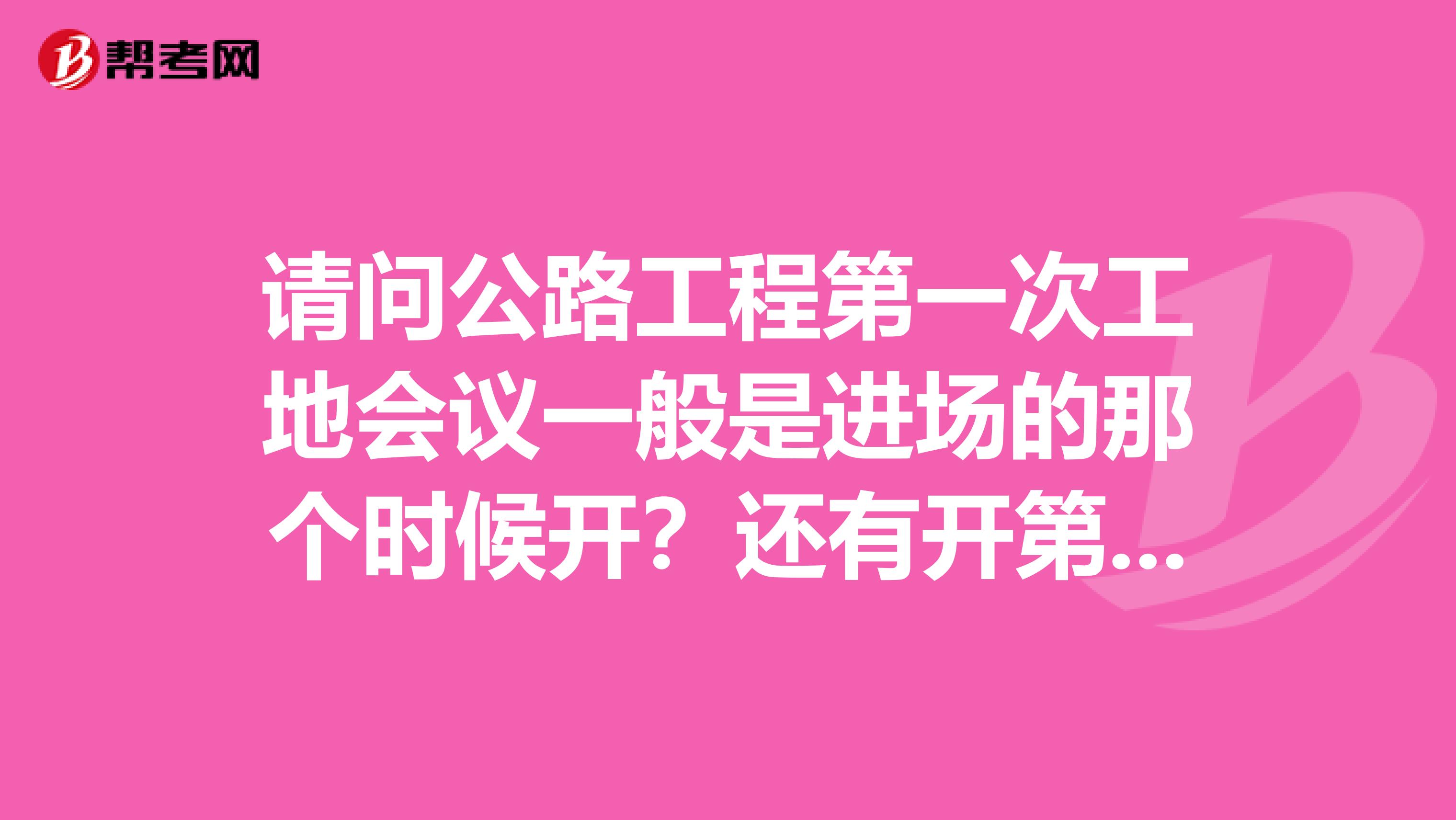 请问公路工程第一次工地会议一般是进场的那个时候开？还有开第一次工地会议一般讲什么？开工地会议后监理就会下个通知单来嘛？