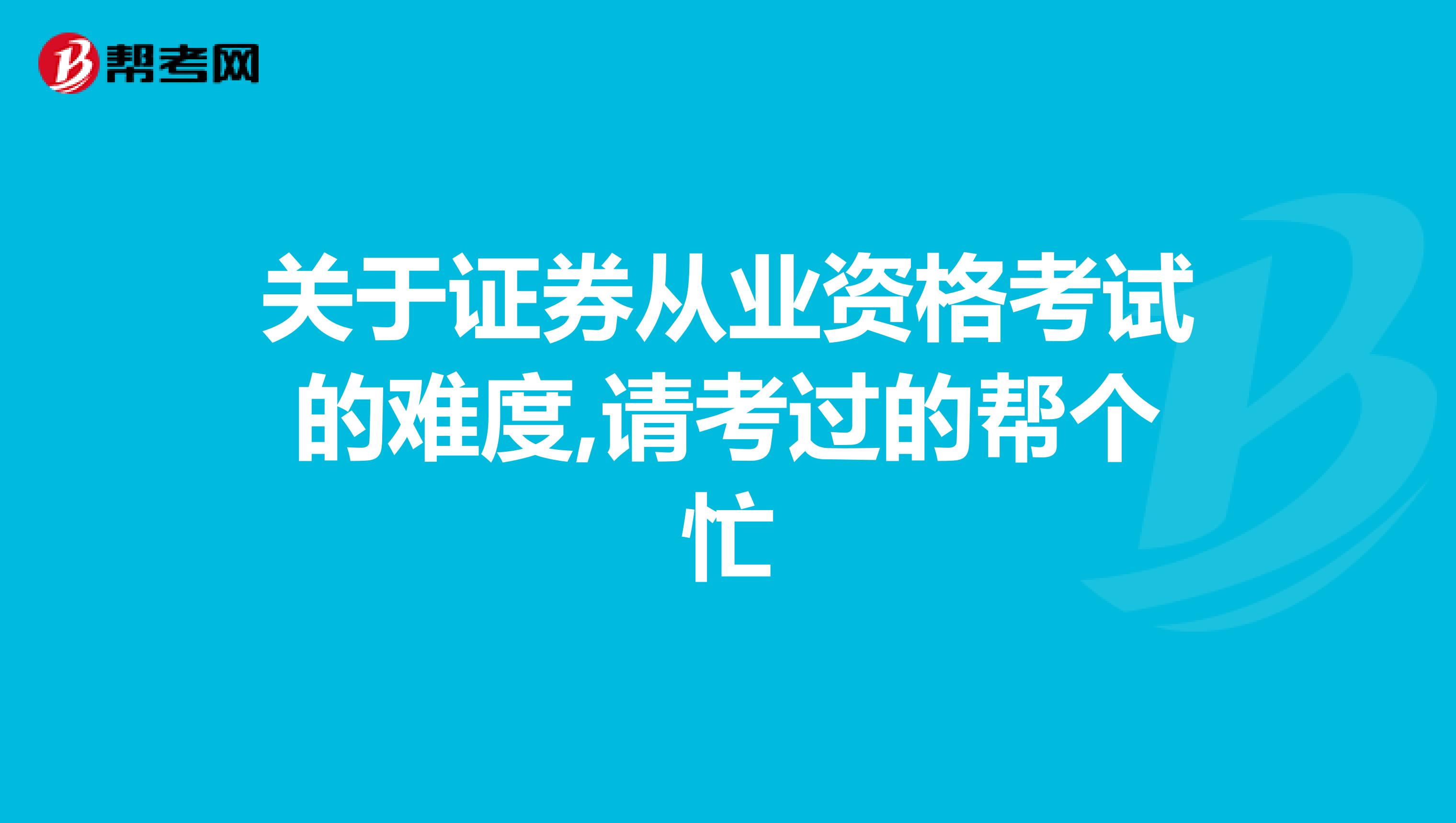 关于证券从业资格考试的难度,请考过的帮个忙