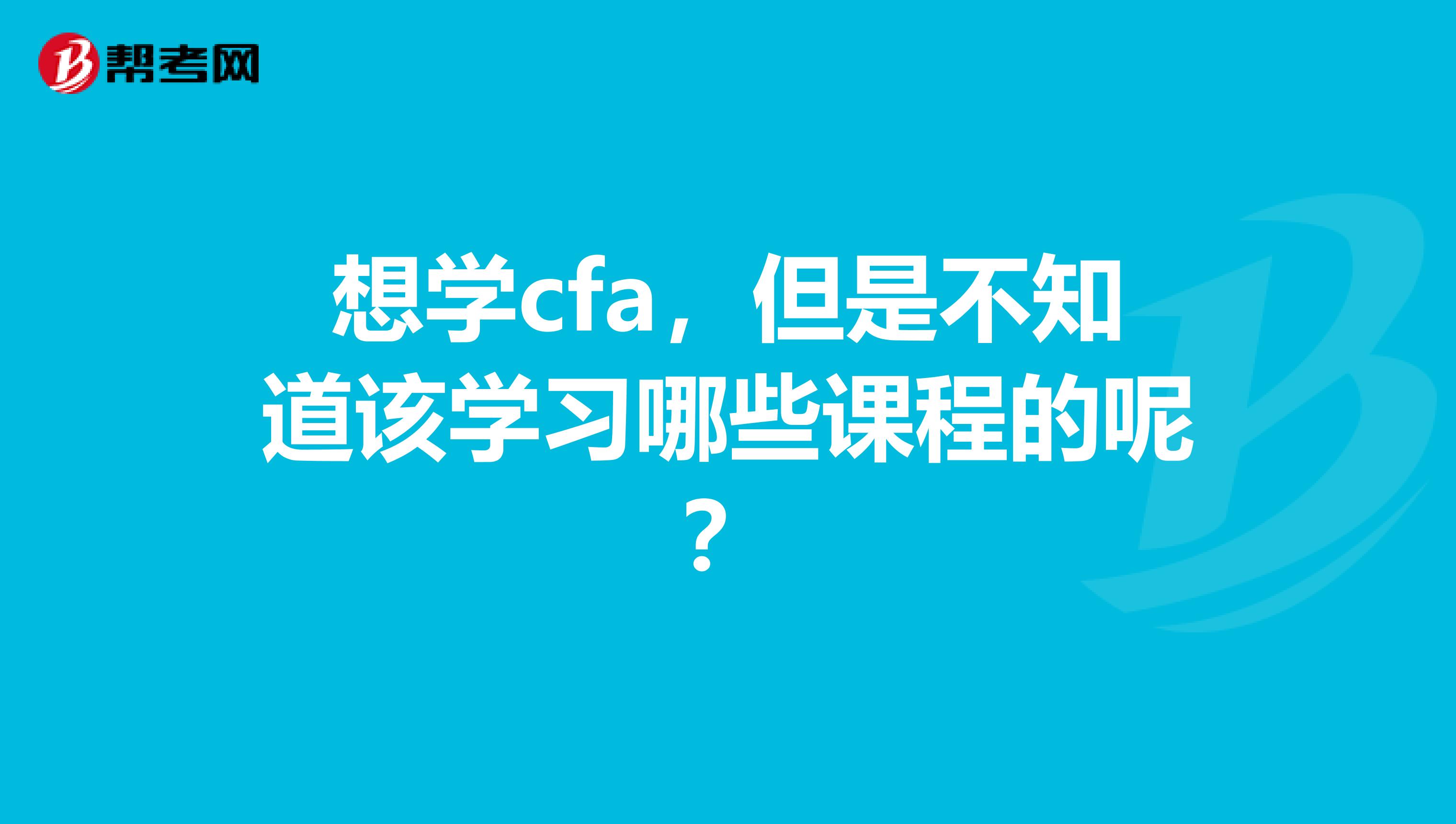 想学cfa,但是不知道该学习哪些课程的呢?