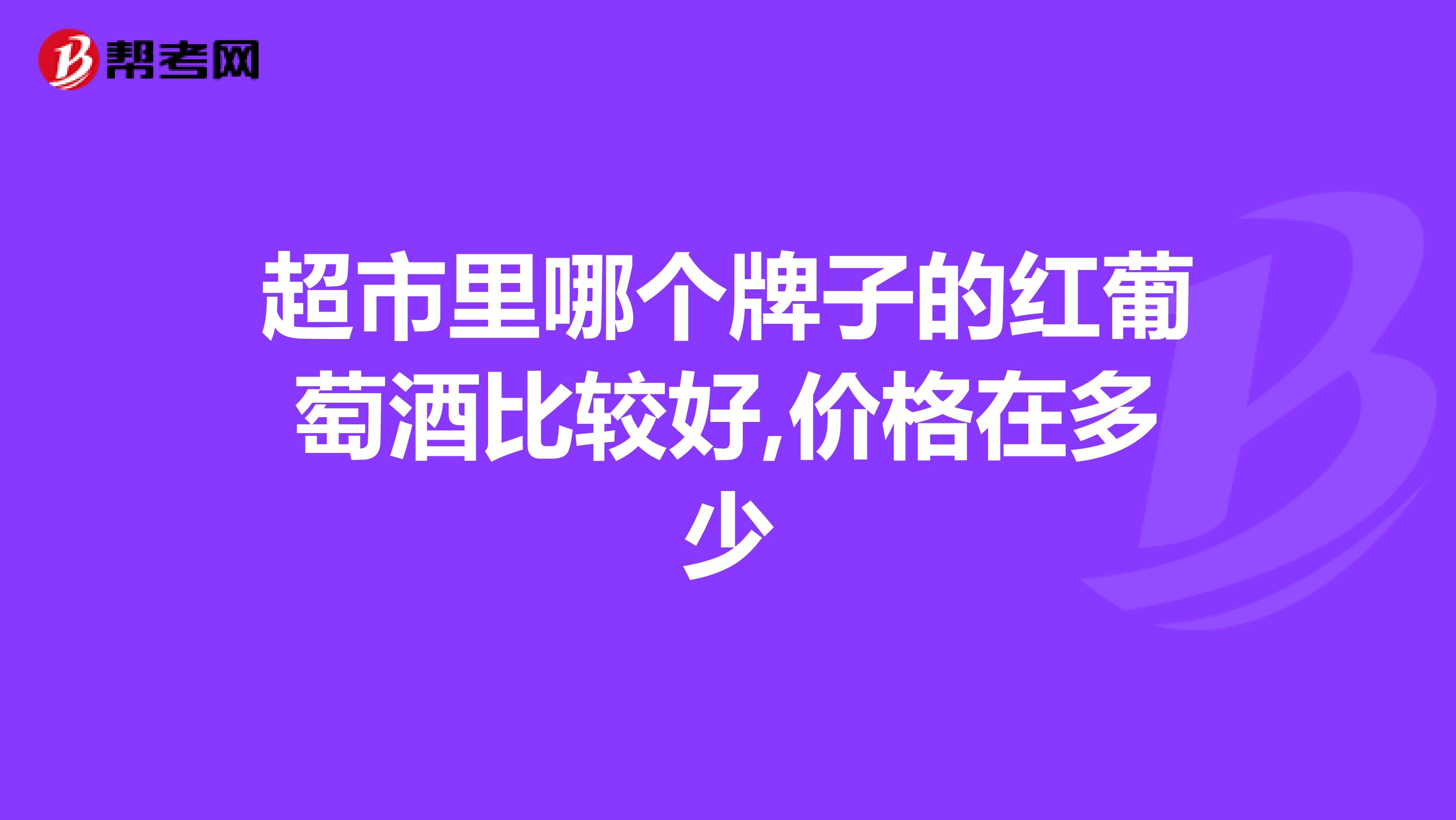 超市里哪个牌子的红葡萄酒比较好,价格在多少