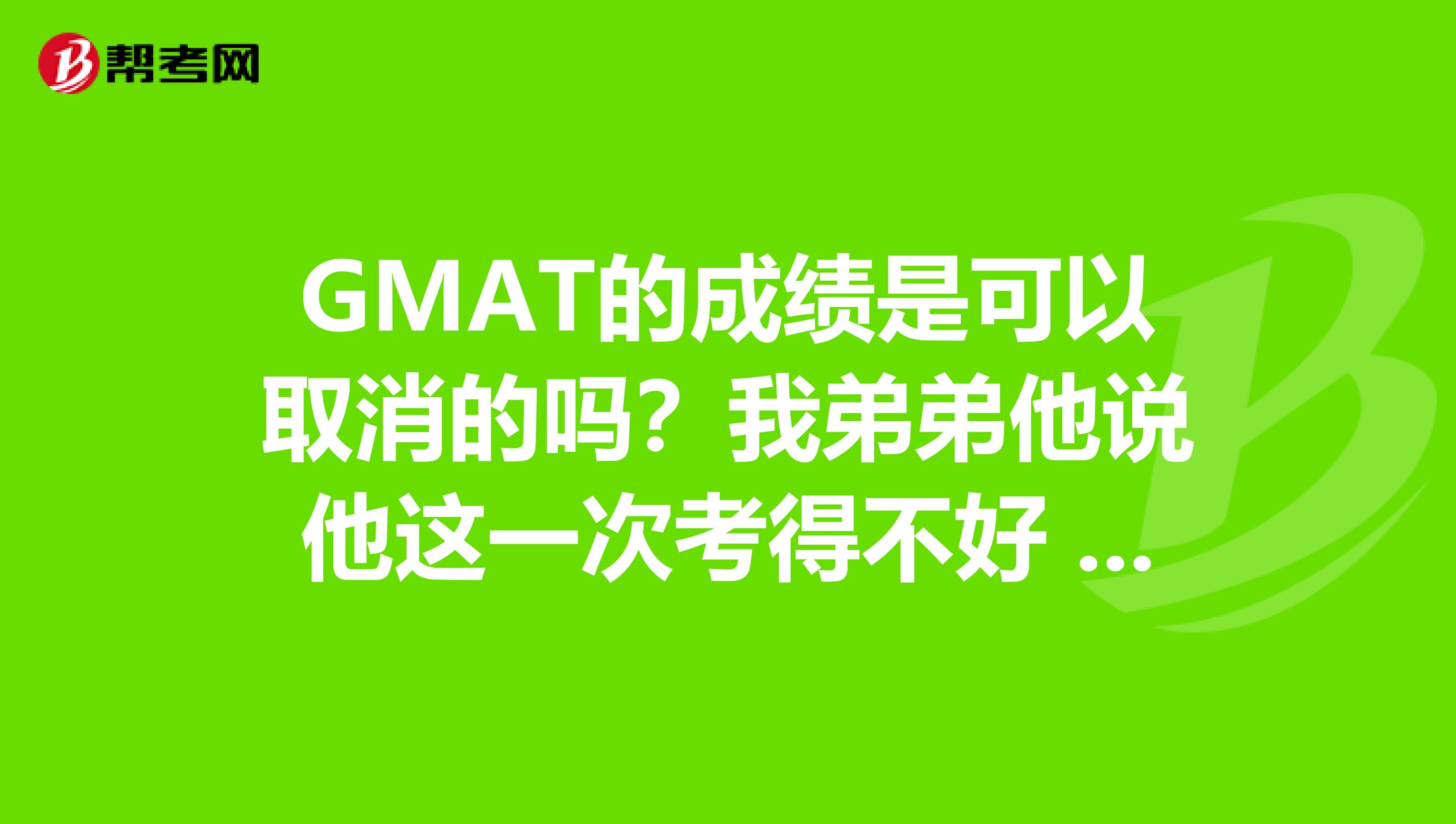 GMAT的成绩是可以取消的吗?我弟弟他说他这一次考得不好 想重新在考一次