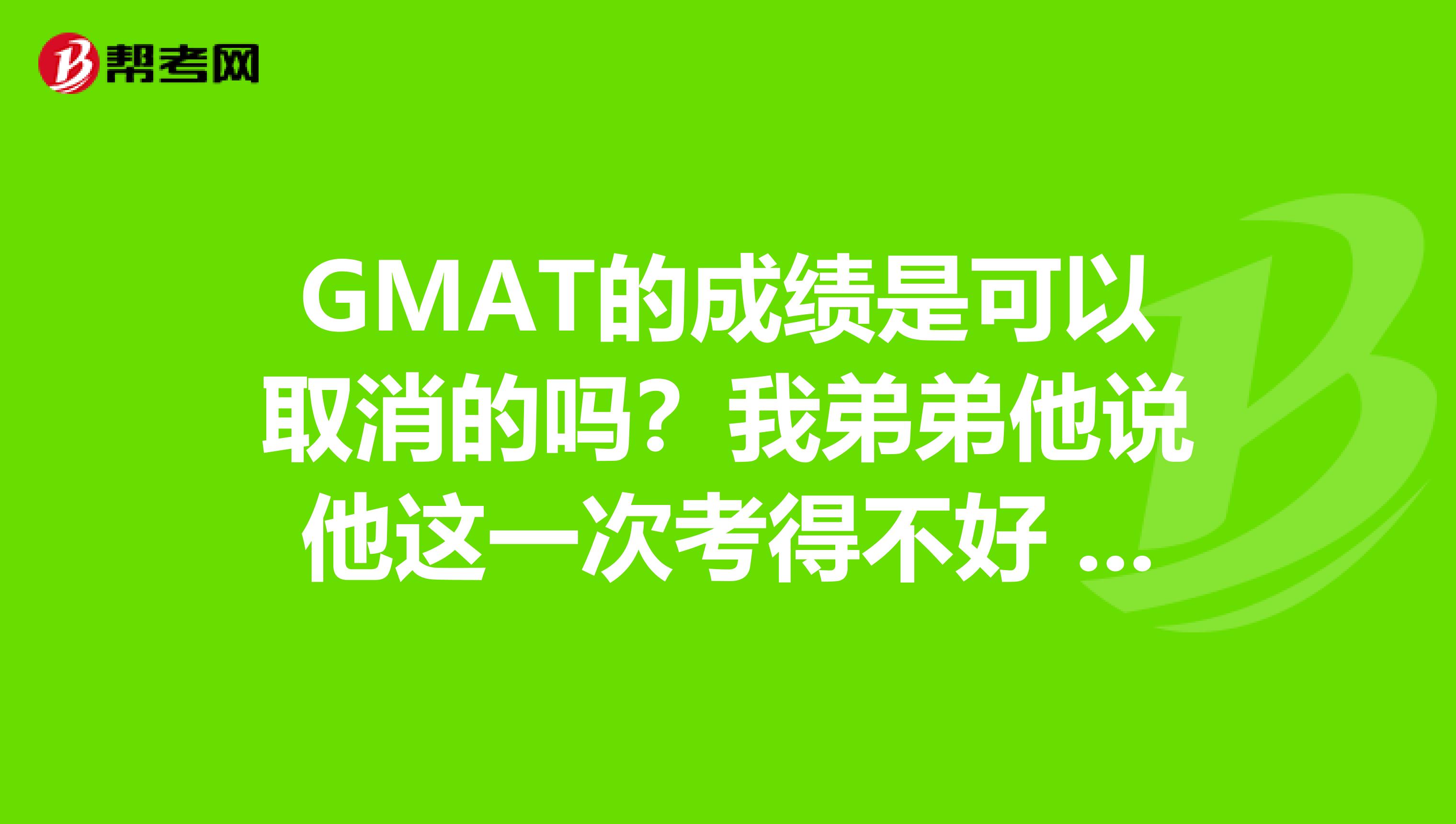 GMAT的成绩是可以取消的吗？我弟弟他说他这一次考得不好 想重新在考一次