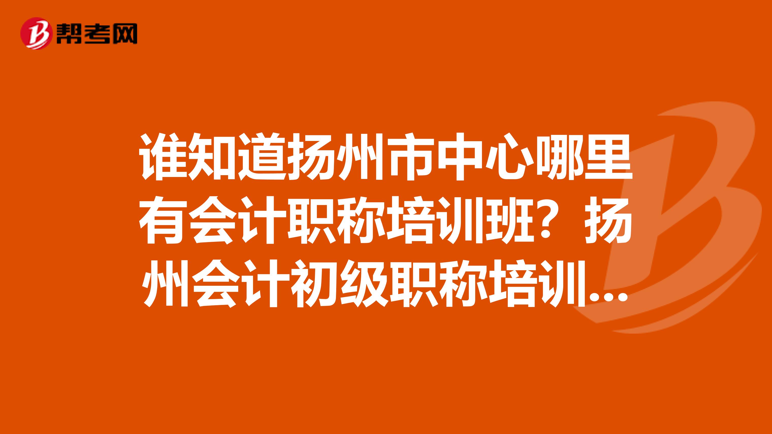 谁知道扬州市中心哪里有会计职称培训班?扬州会计初级职称培训班?求地址?