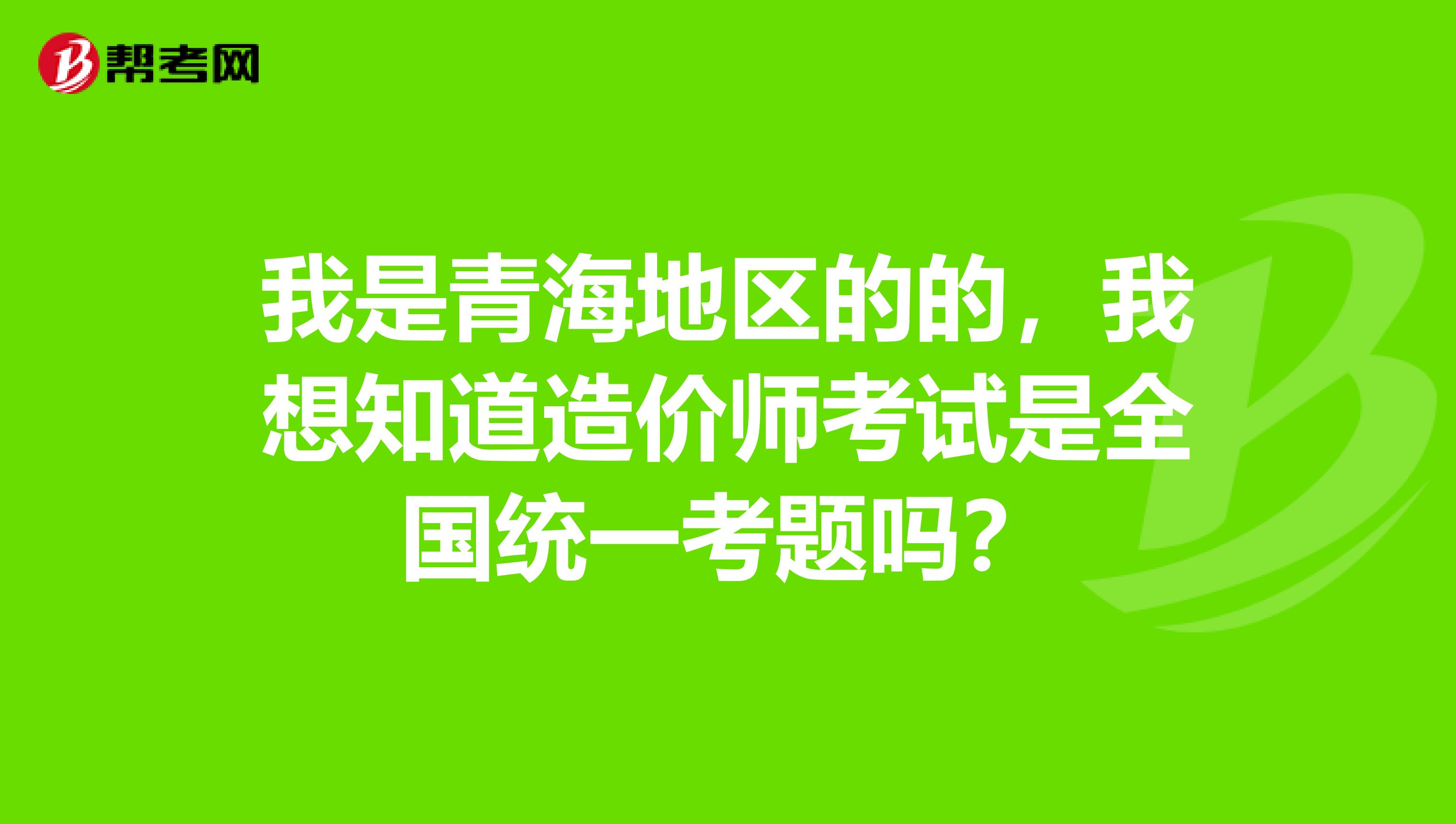 我是青海地区的的,我想知道造价师考试是全国统一考题吗?