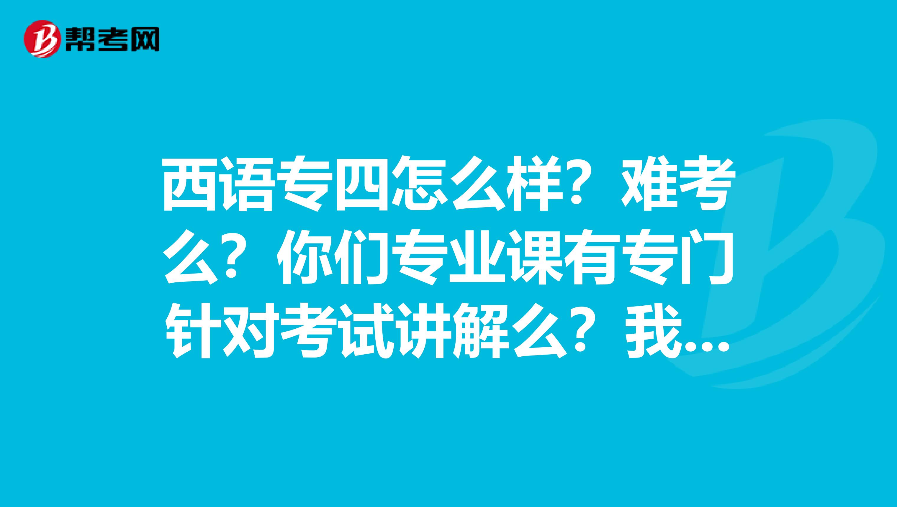 西语专四怎么样？难考么？你们专业课有专门针对考试讲解么？我完全没有耶，只能在爱西语网校报名了。