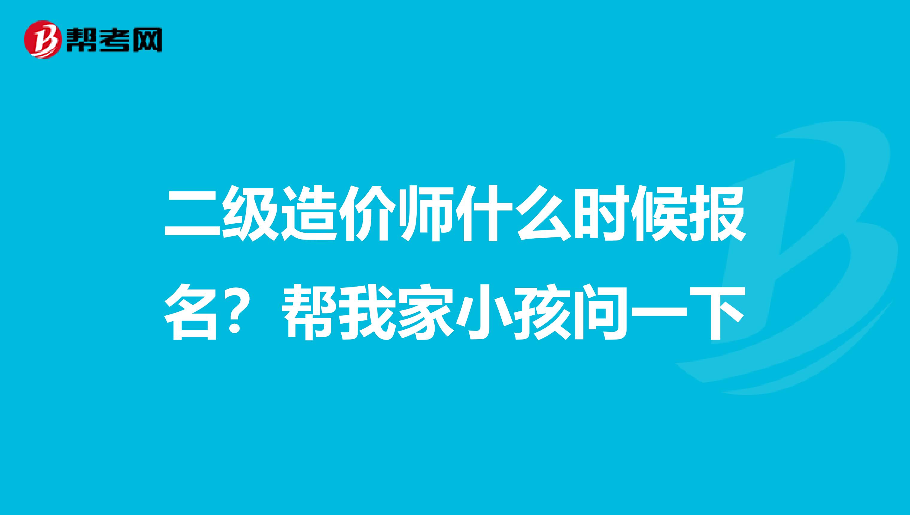 二级造价师什么时候报名?帮我家小孩问一下