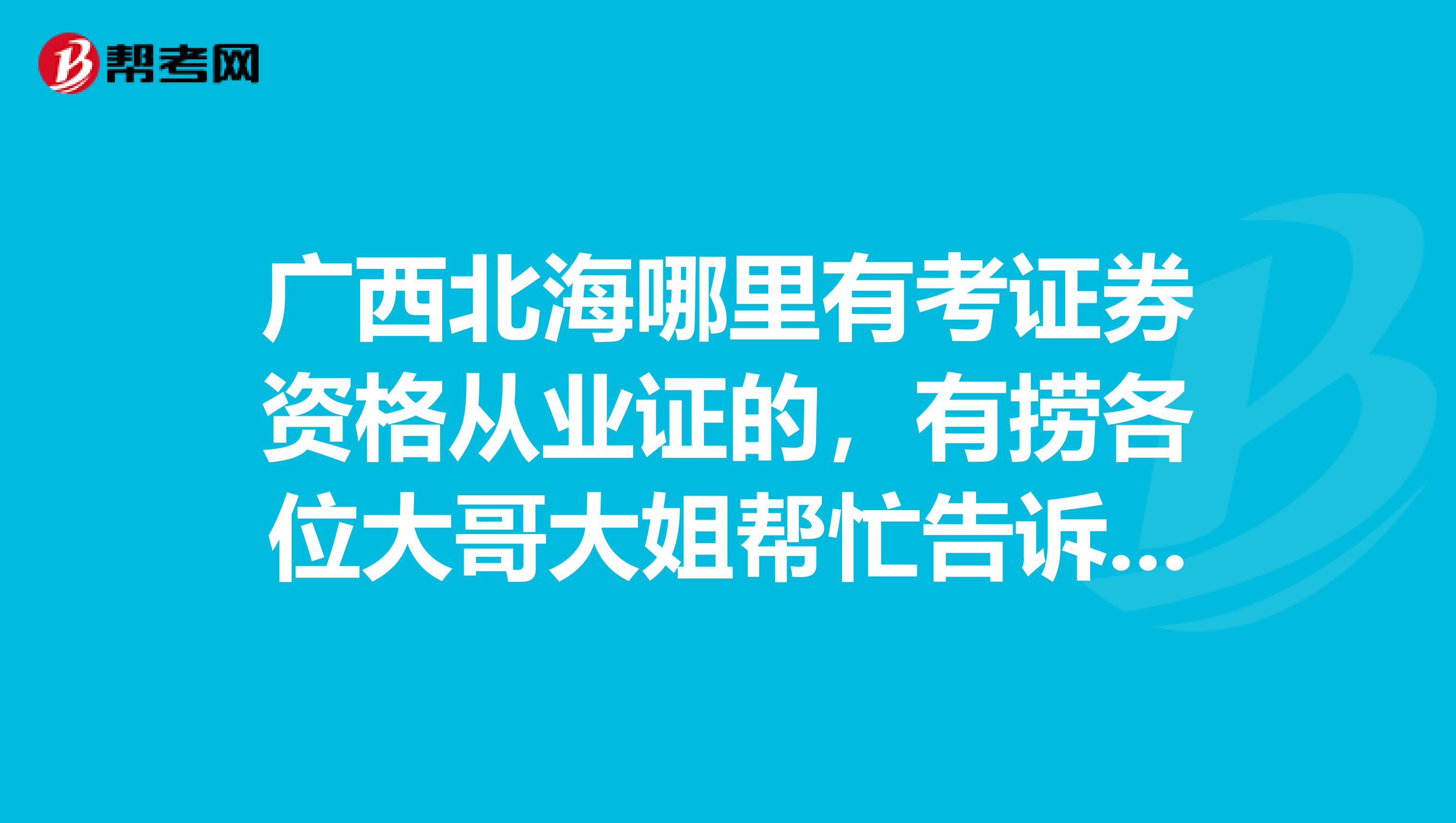 广西北海哪里有考证券资格从业证的，有捞各位大哥大姐帮忙告诉指点指点一二