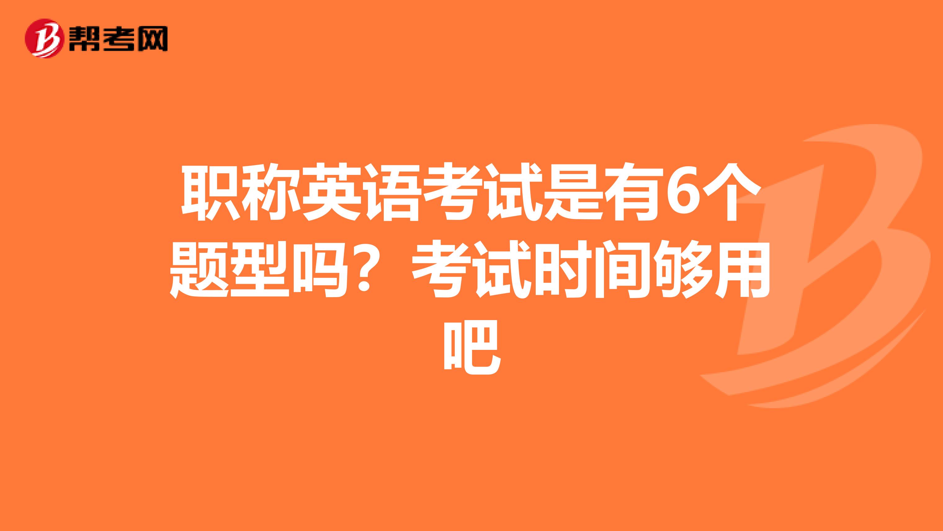 职称英语考试是有6个题型吗?考试时间够用吧