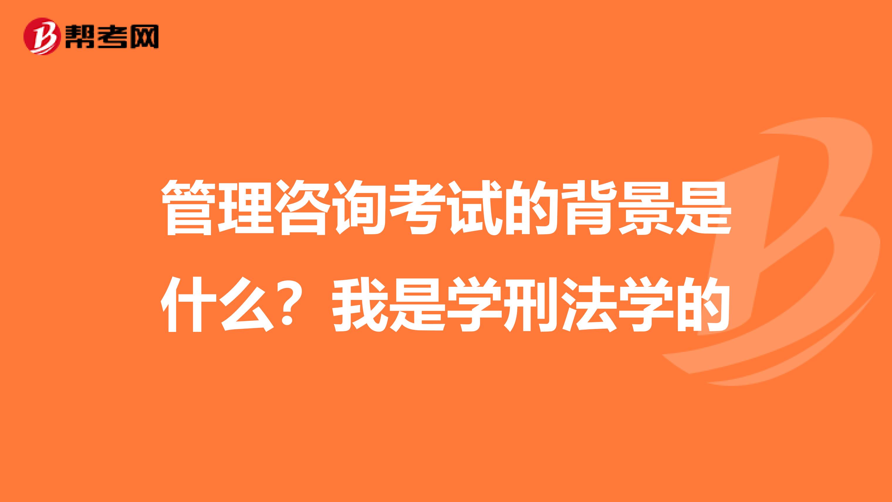 管理咨询考试的背景是什么?我是学刑法学的