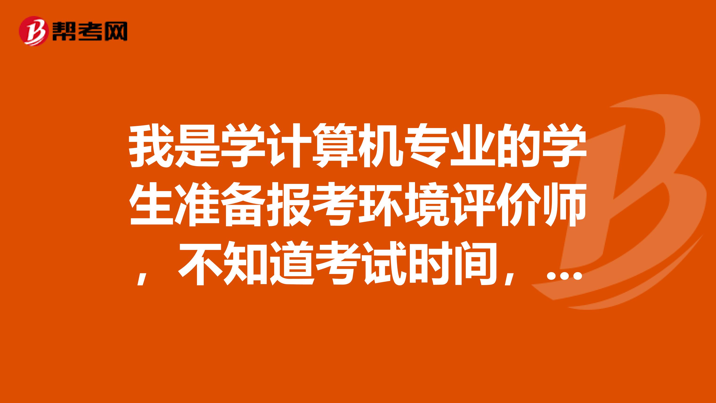 我是学计算机专业的学生准备报考环境评价师,不知道考试时间,有谁能告知一下吗?