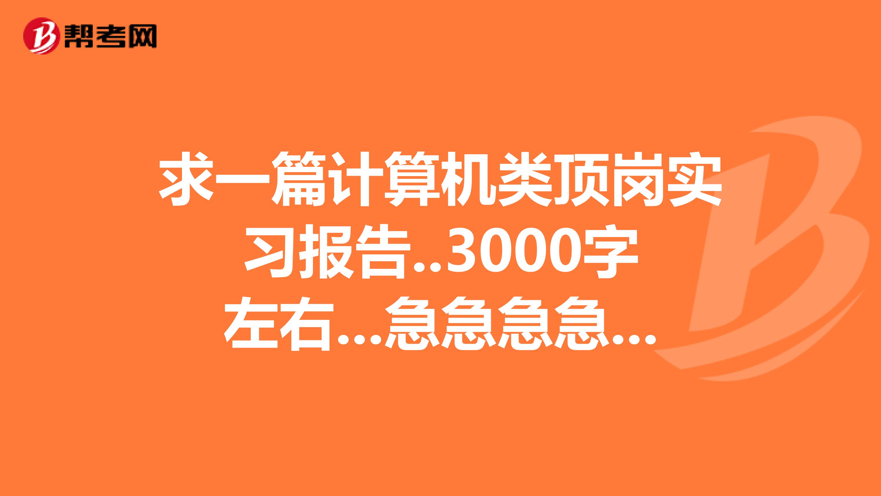 求一篇计算机类顶岗实习报告..3000字左右...急急急急急......百度知道