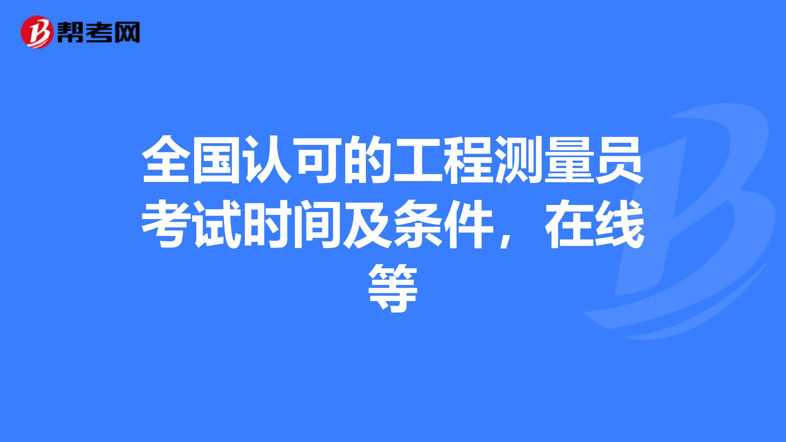 全国认可的工程测量员考试时间及条件，在线等