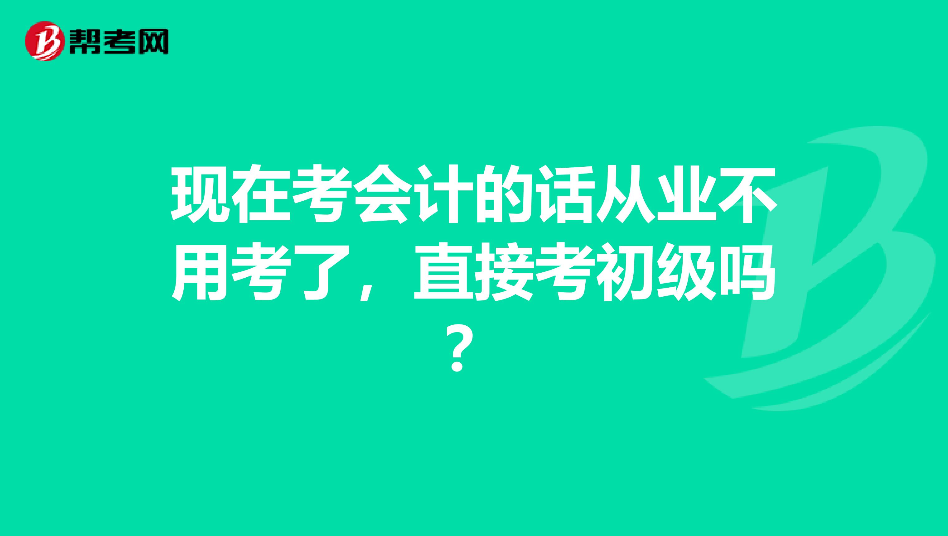 现在考会计的话从业不用考了，直接考初级吗？
