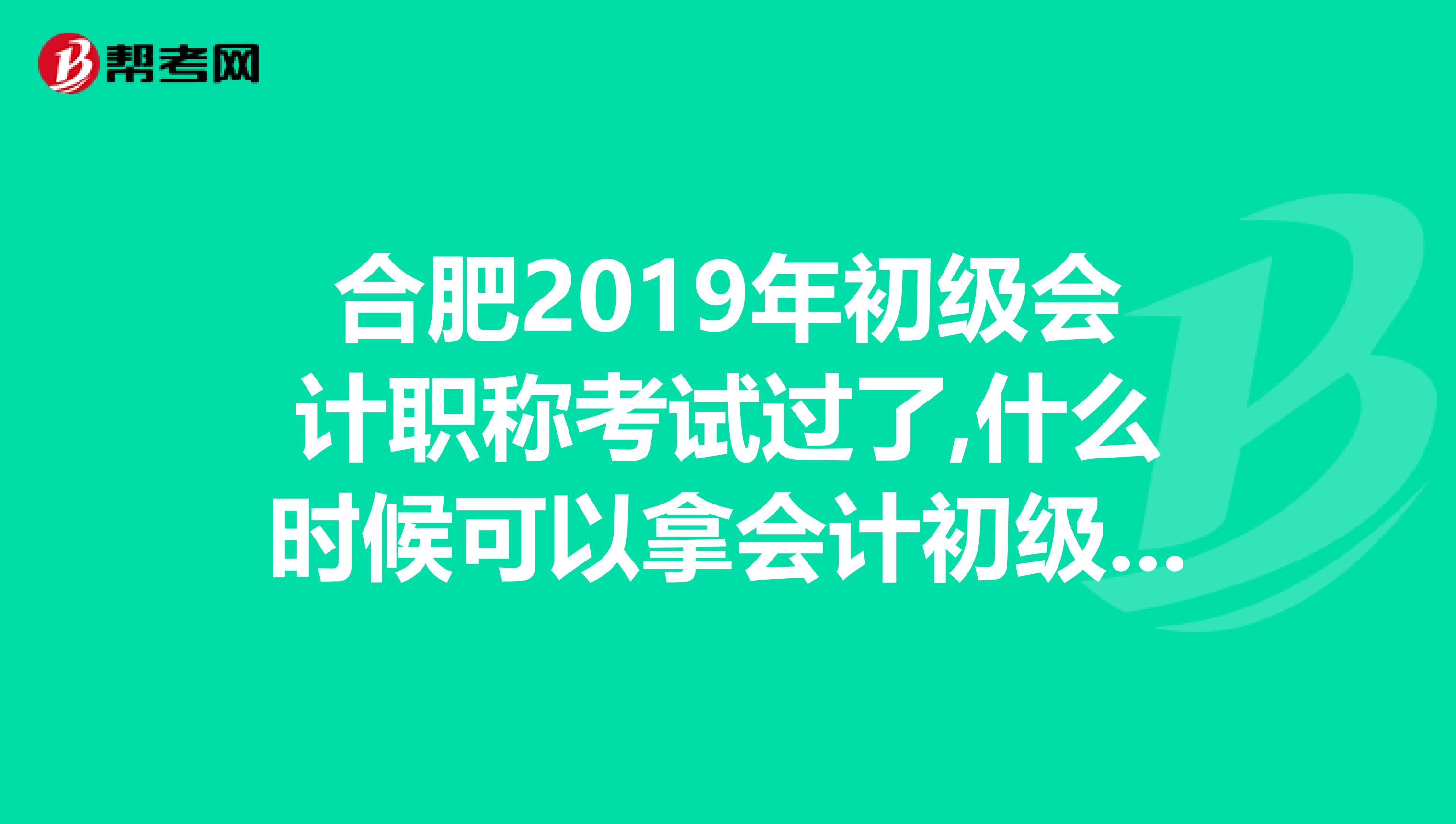 合肥2019年初级会计职称考试过了,什么时候可以拿会计初级职称证书