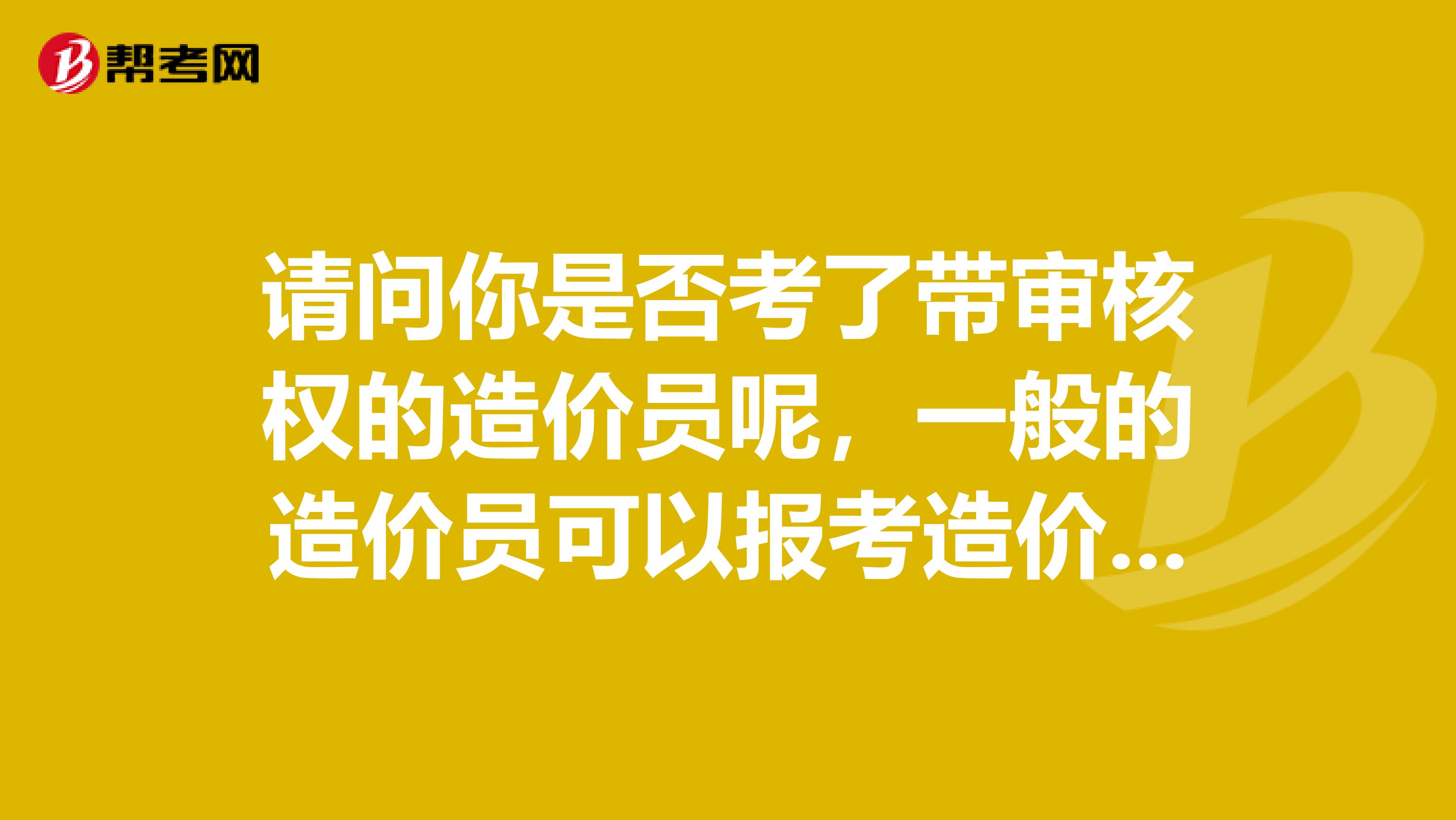 请问你是否考了带审核权的造价员呢,一般的造价员可以报考造价师不?谢谢