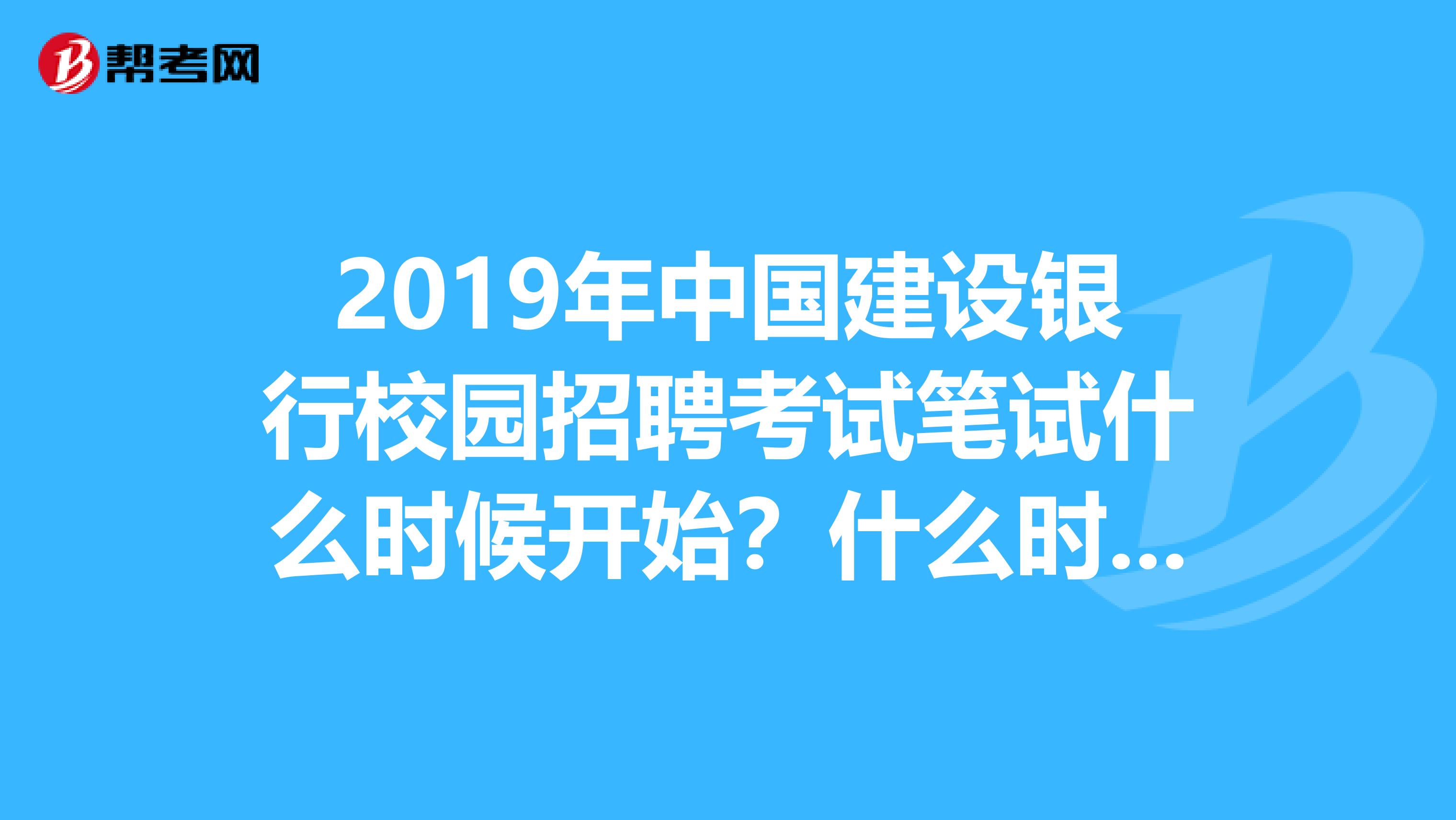 2019年中国建设银行校园招聘考试笔试什么时候开始？什么时候开始报名？