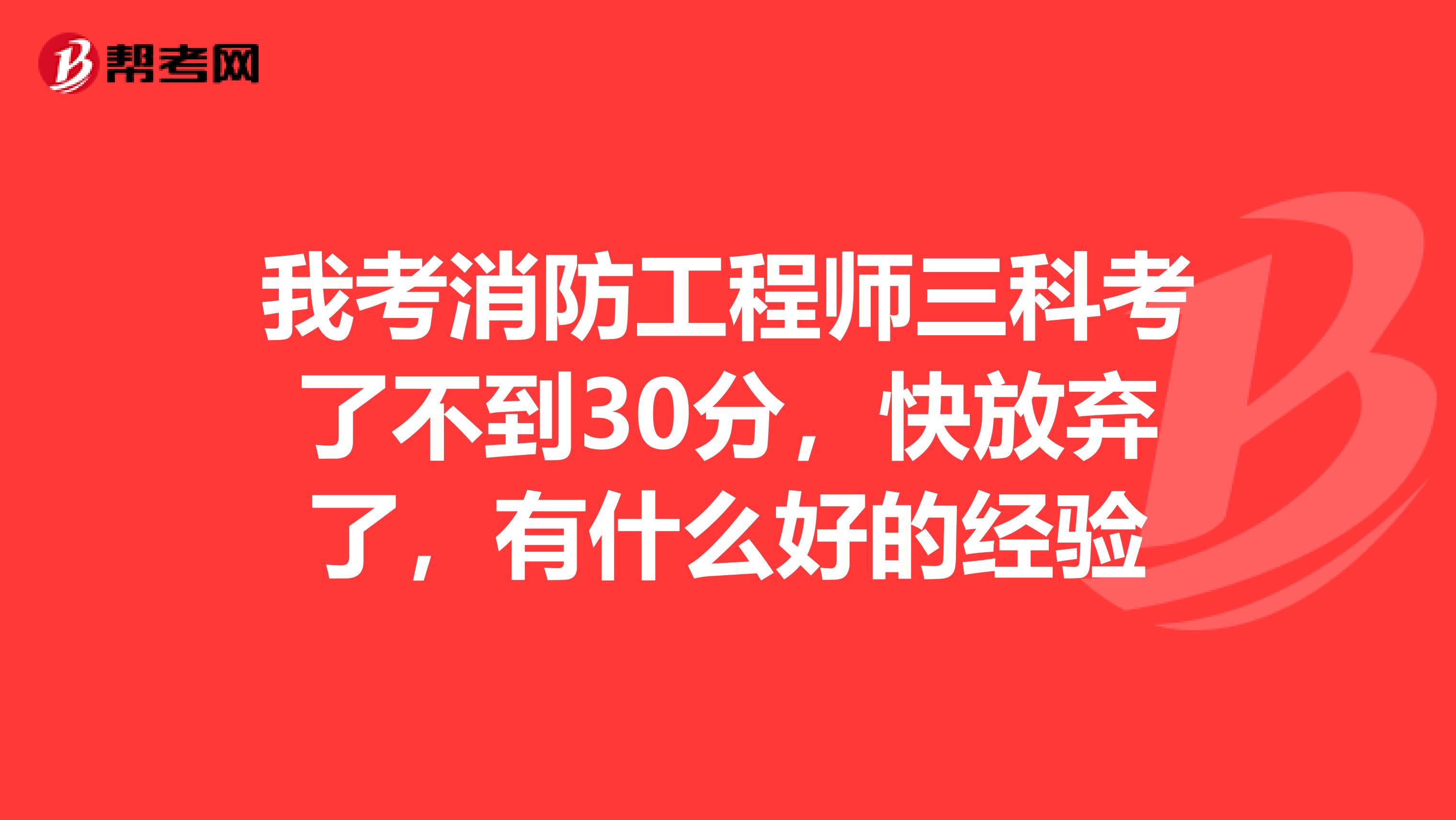我考消防工程师三科考了不到30分,快放弃了,有什么好的经验