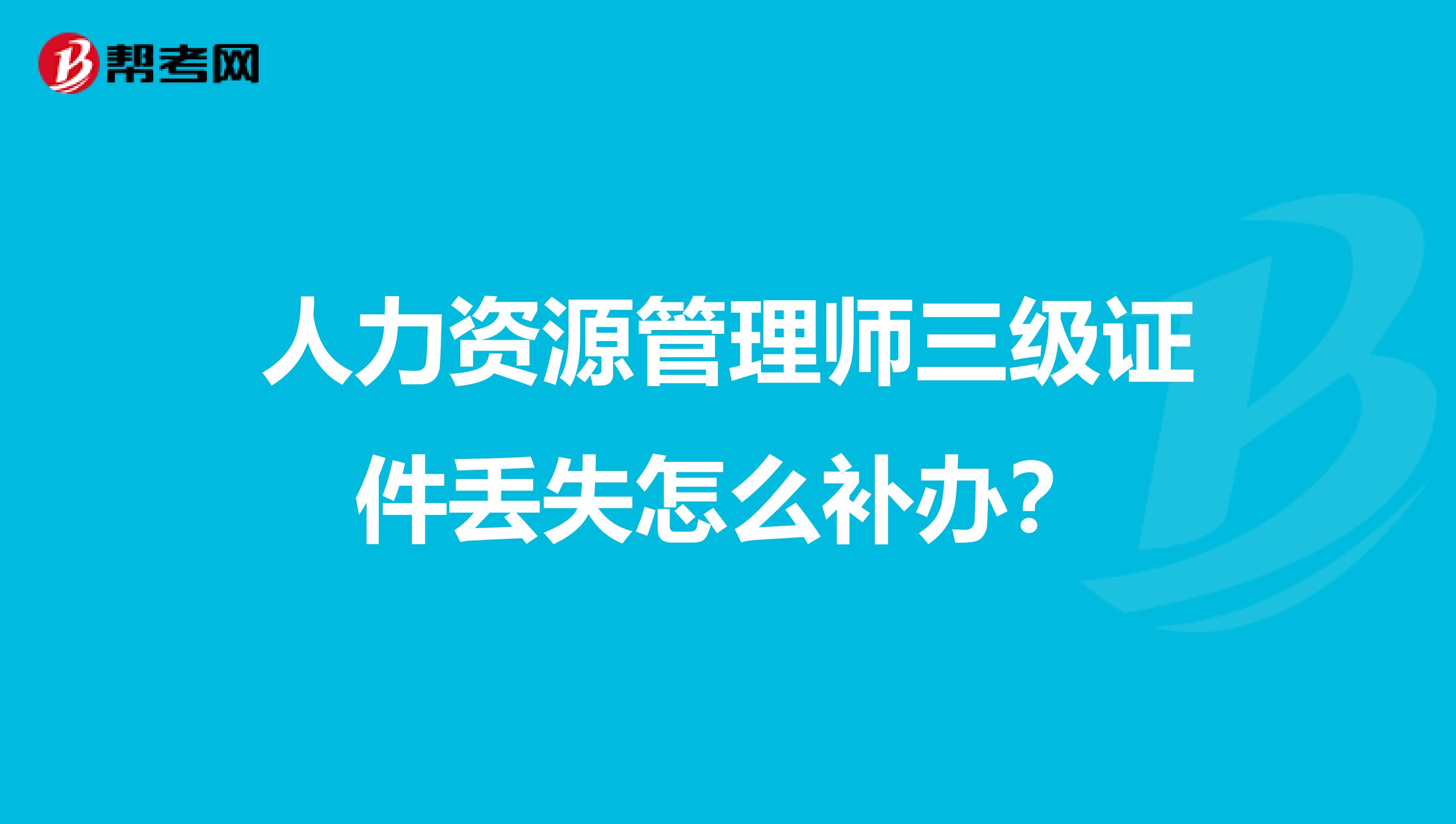 人力资源管理师三级证件丢失怎么补办？