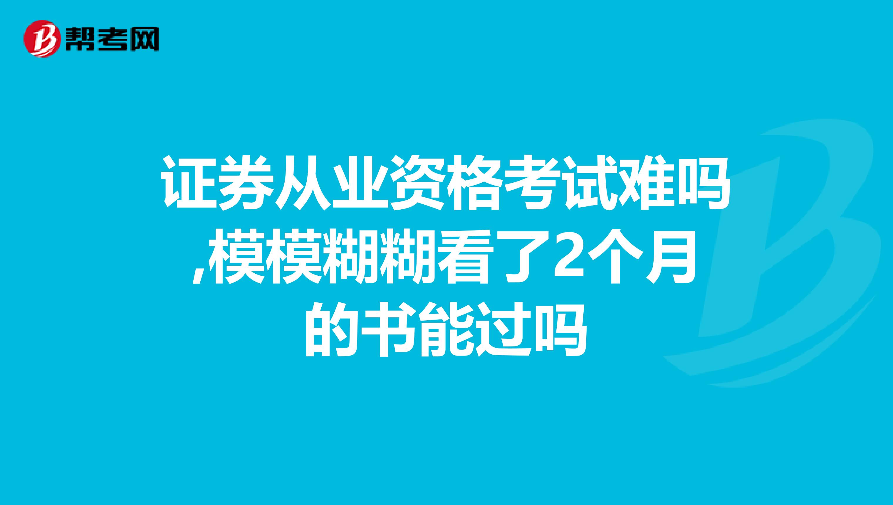 证券从业资格考试难吗,模模糊糊看了2个月的书能过吗