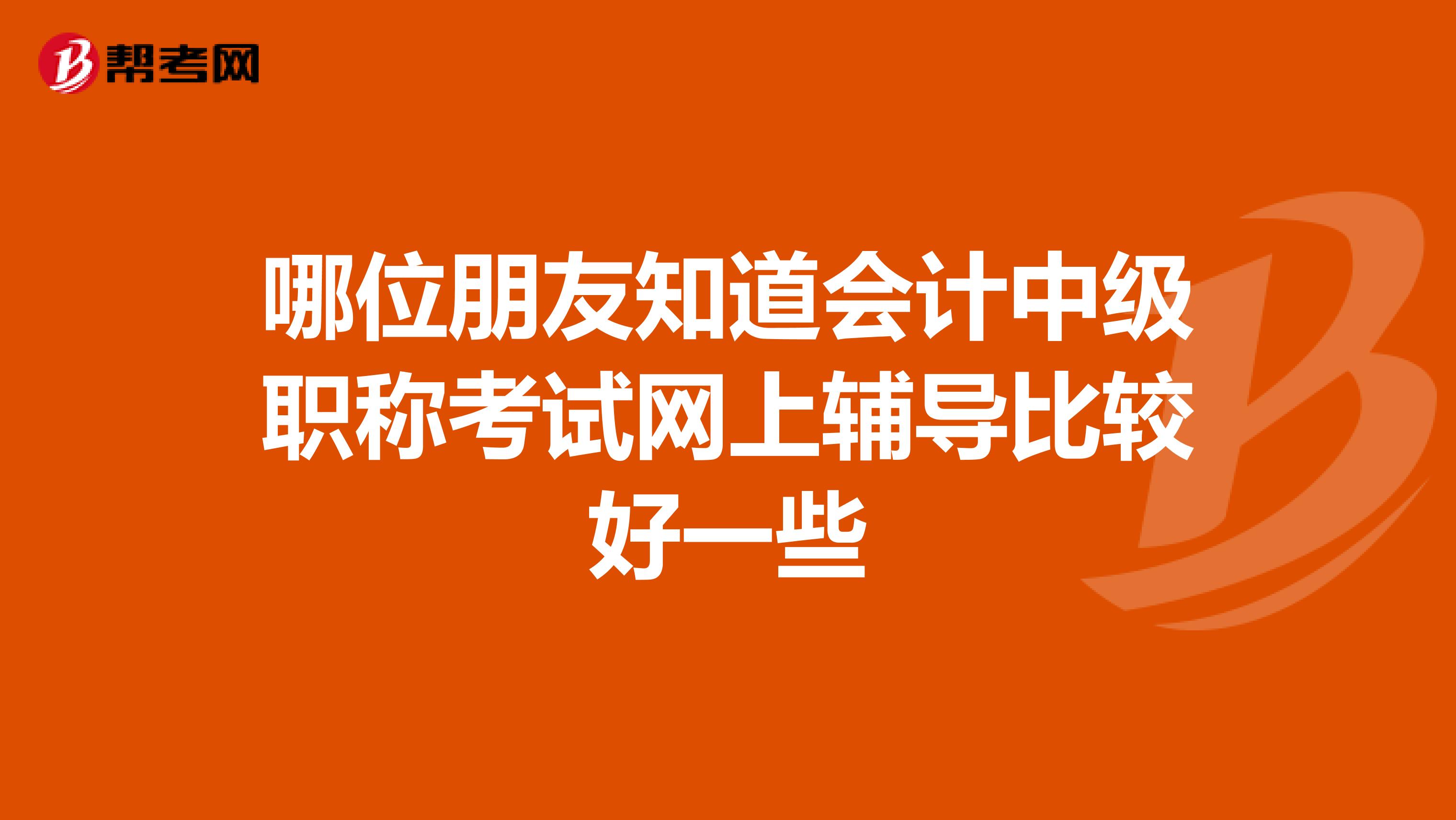 哪位朋友知道會計中級職稱考試網上輔導比較好一些