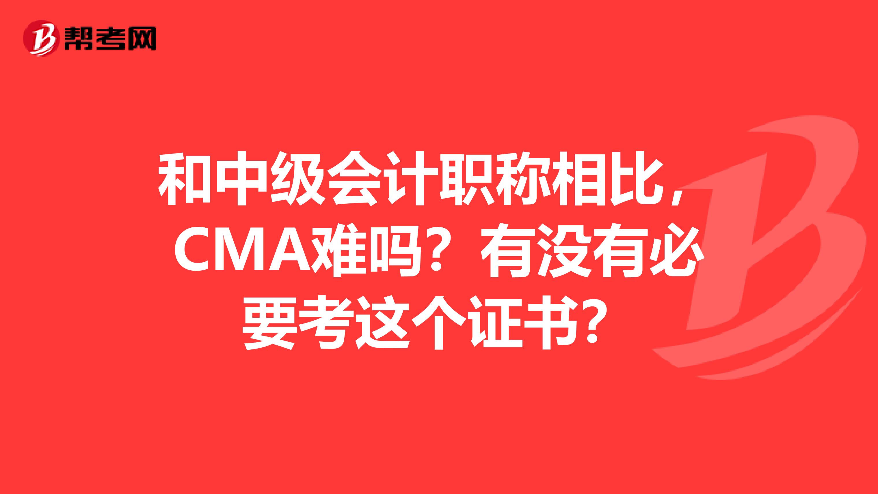 和中级会计职称相比,CMA难吗?有没有必要考这个证书?