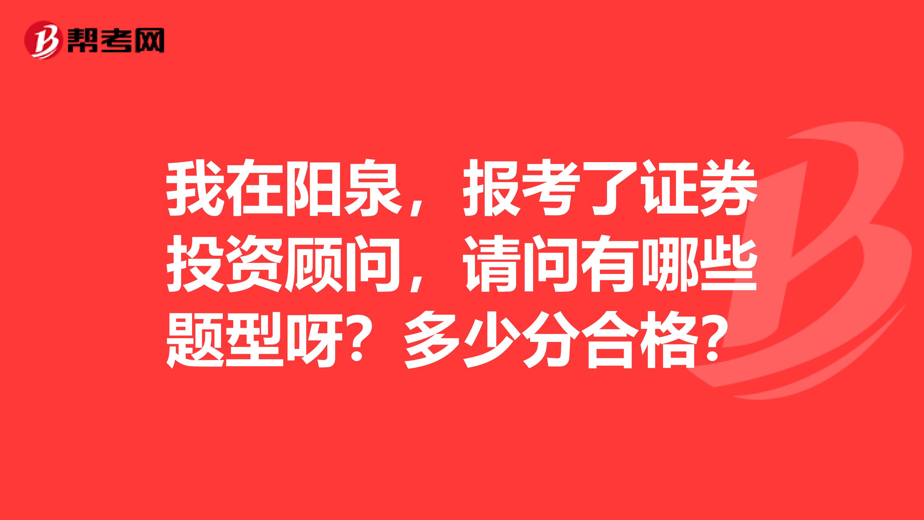 我在阳泉，报考了证券投资顾问，请问有哪些题型呀？多少分合格？