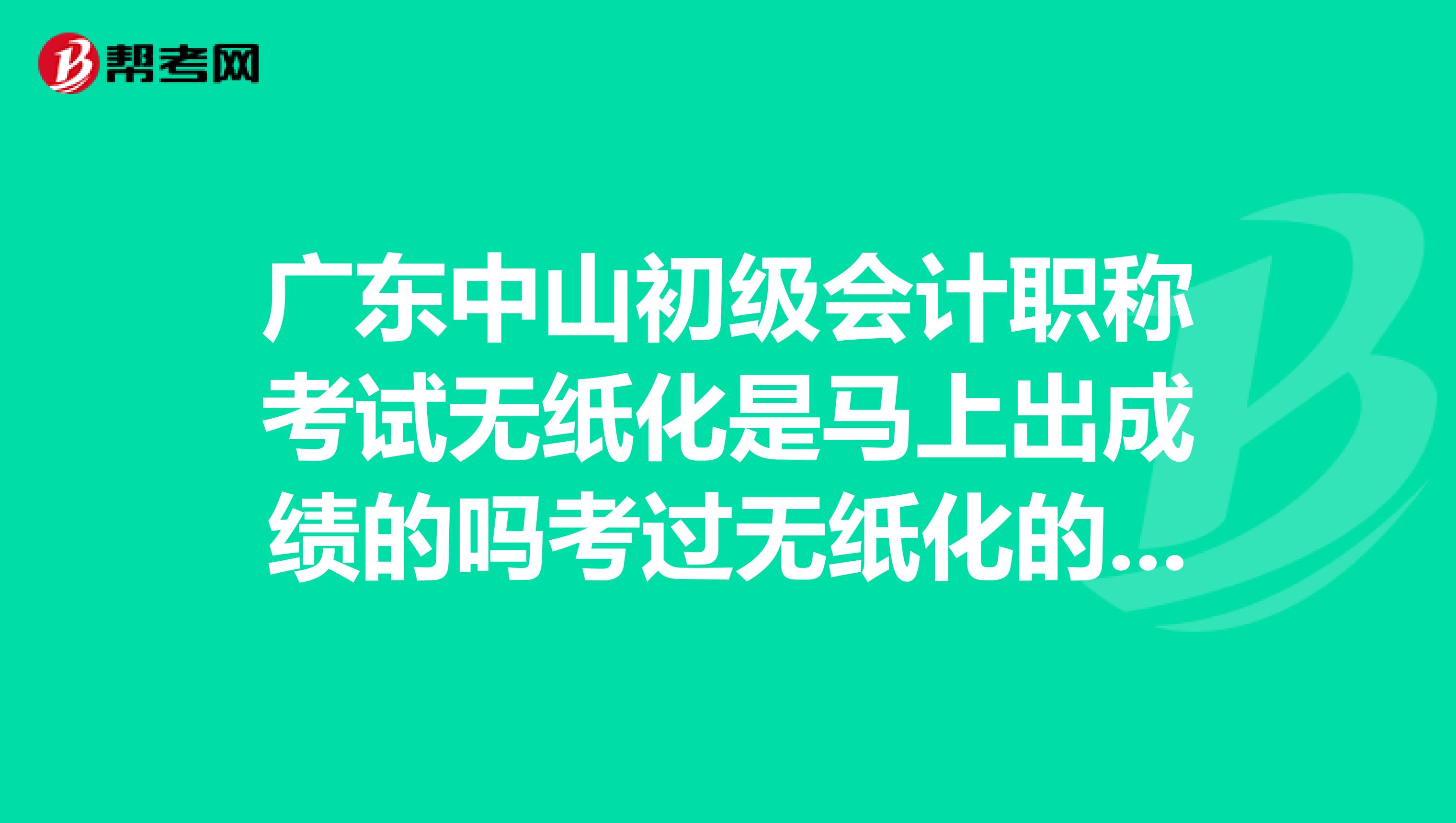 广东中山初级会计职称考试无纸化是马上出成绩的吗考过无纸化的请说说呢，谢谢