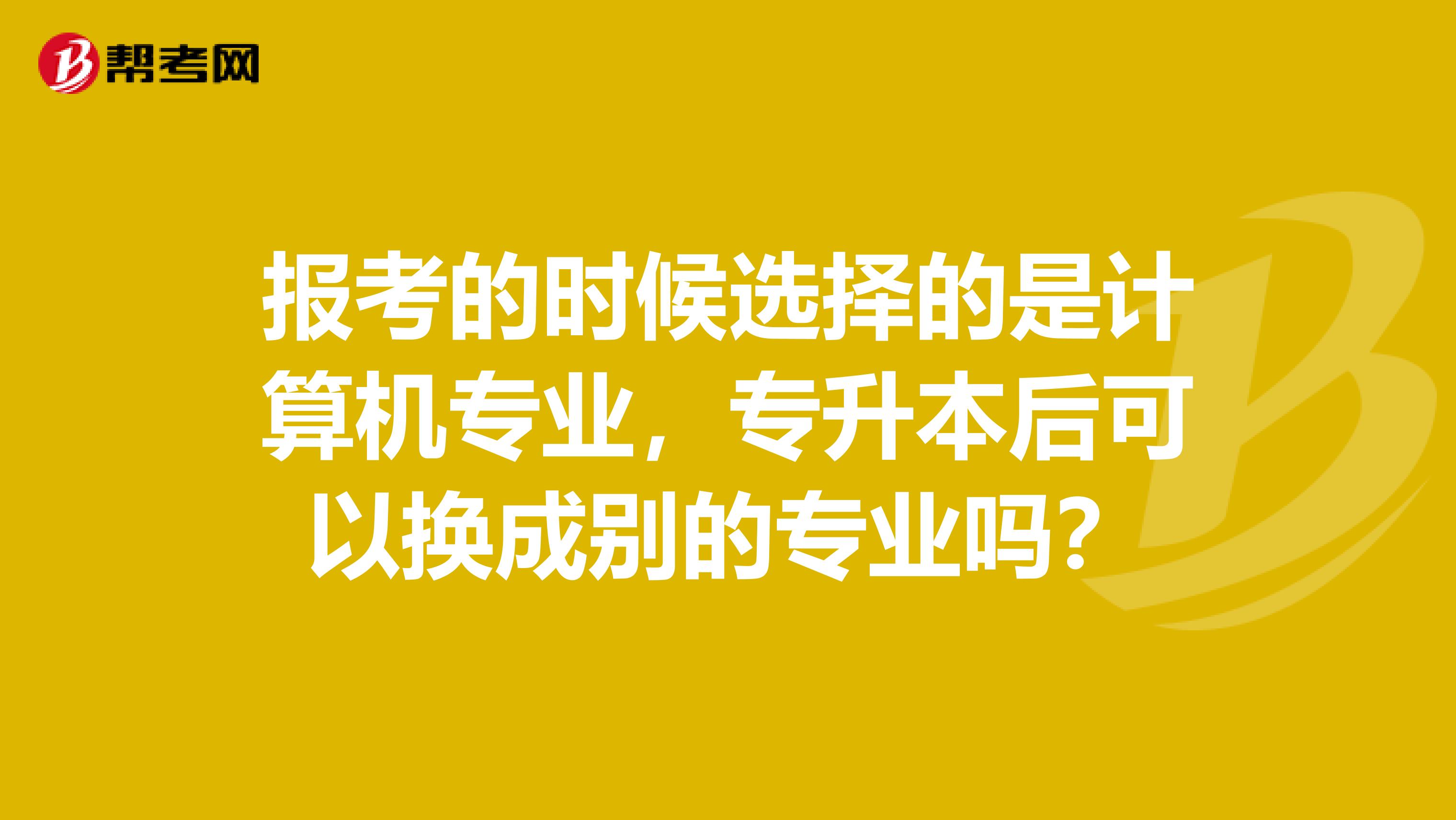 报考的时候选择的是计算机专业,专升本后可以换成别的专业吗?