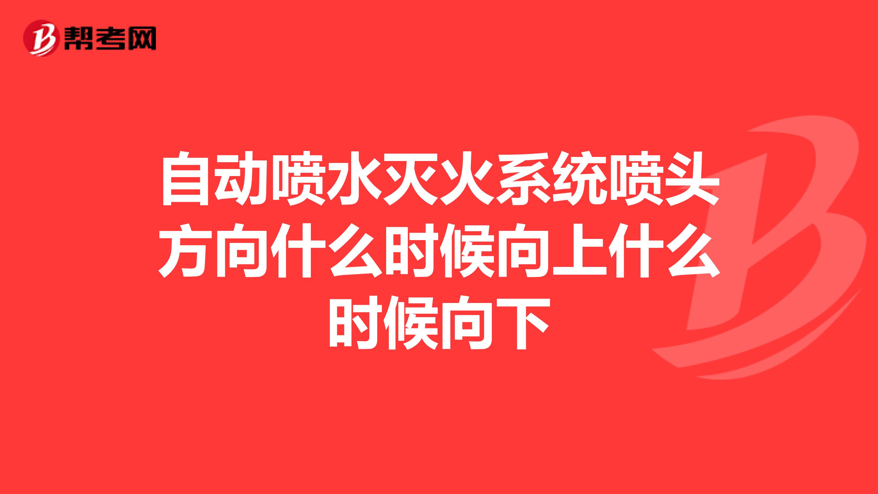 自动喷水灭火系统喷头方向什么时候向上什么时候向下