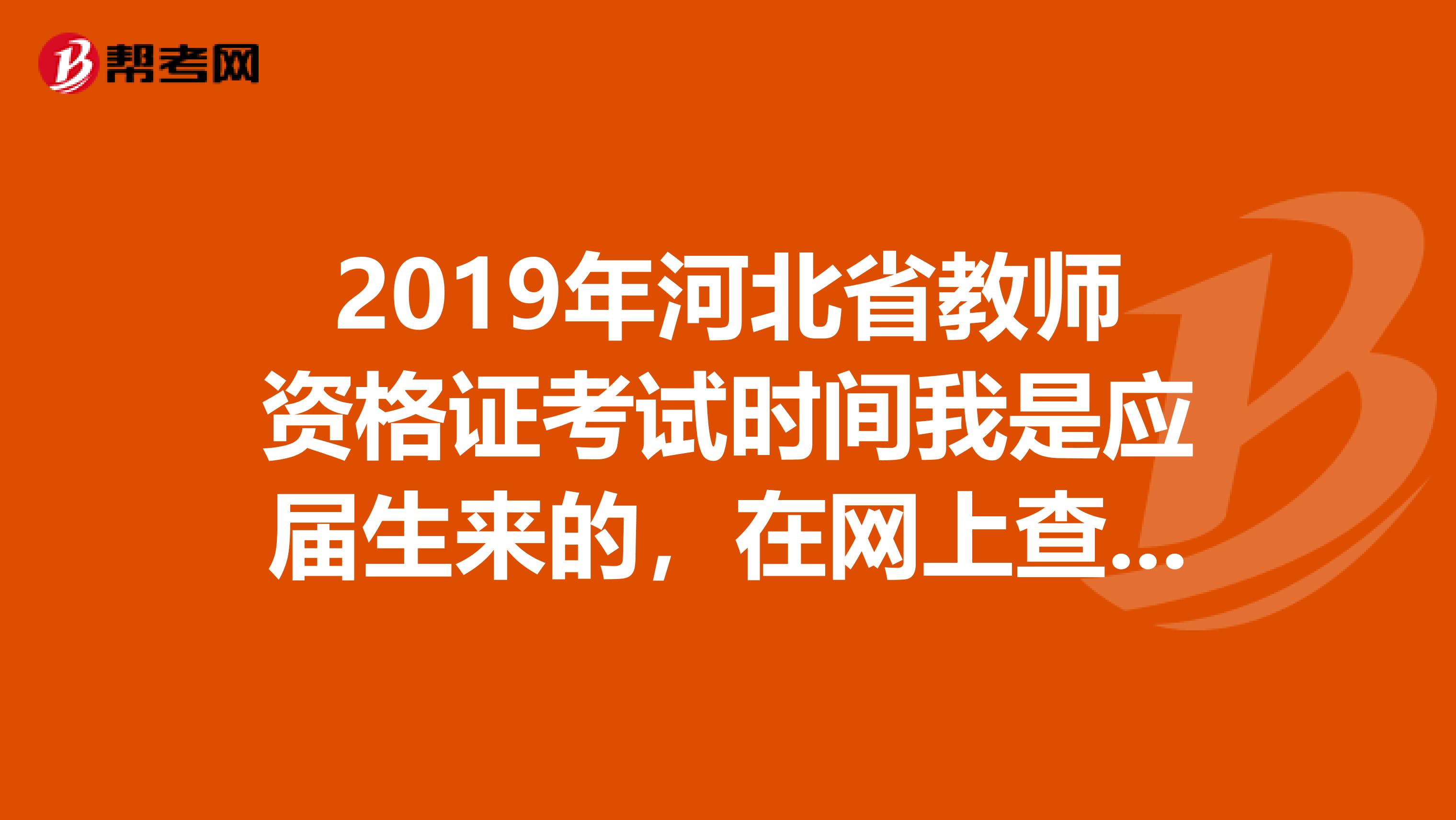 2019年河北省教师资格证考试时间我是应届生来的,在网上查过了有两年的缓冲时间可以申请教师资格证的,但是我在网上查不到认定的时间,希望知情人士可以方便告知一下吗?