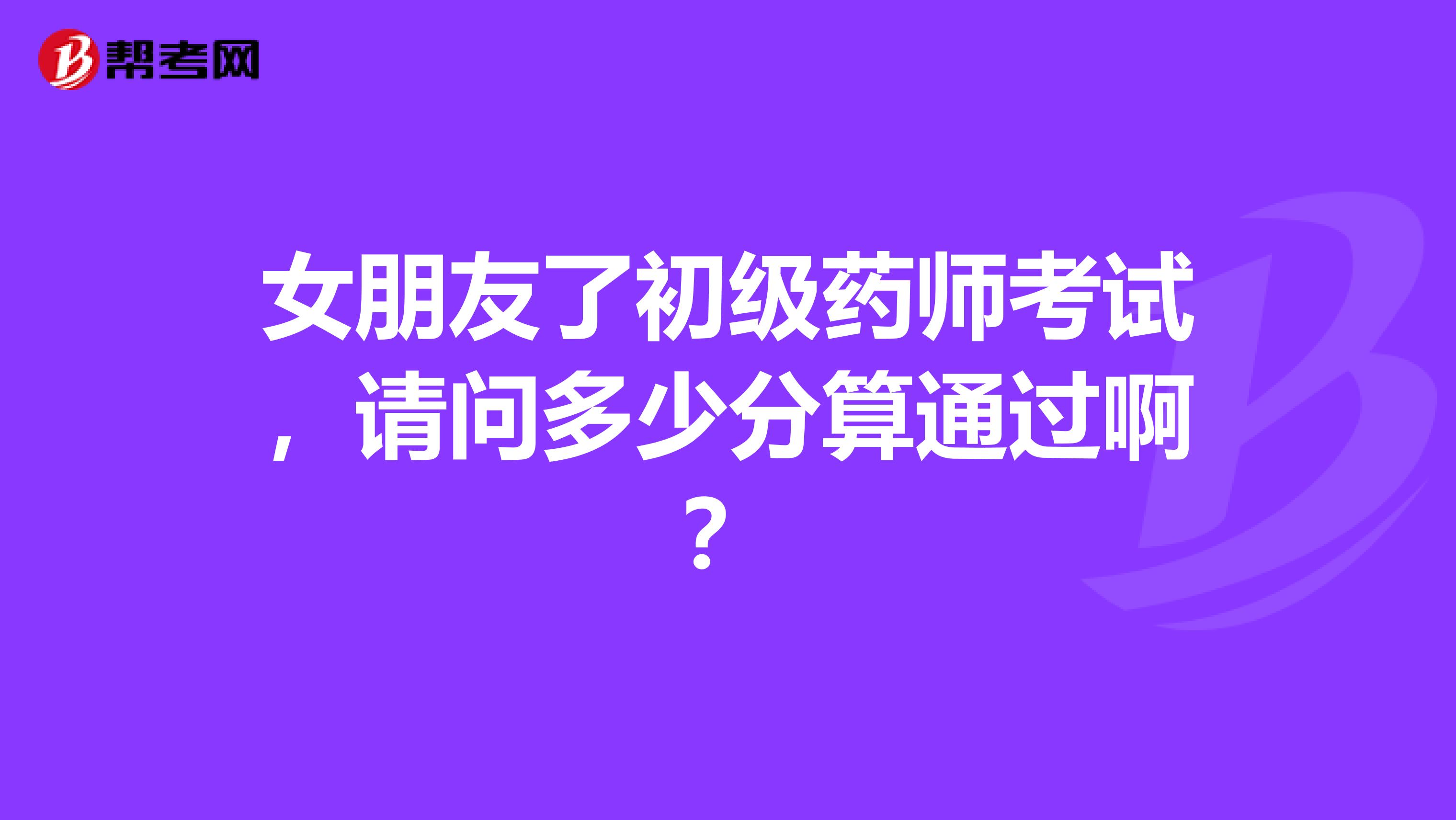 女朋友了初级药师考试,请问多少分算通过啊?