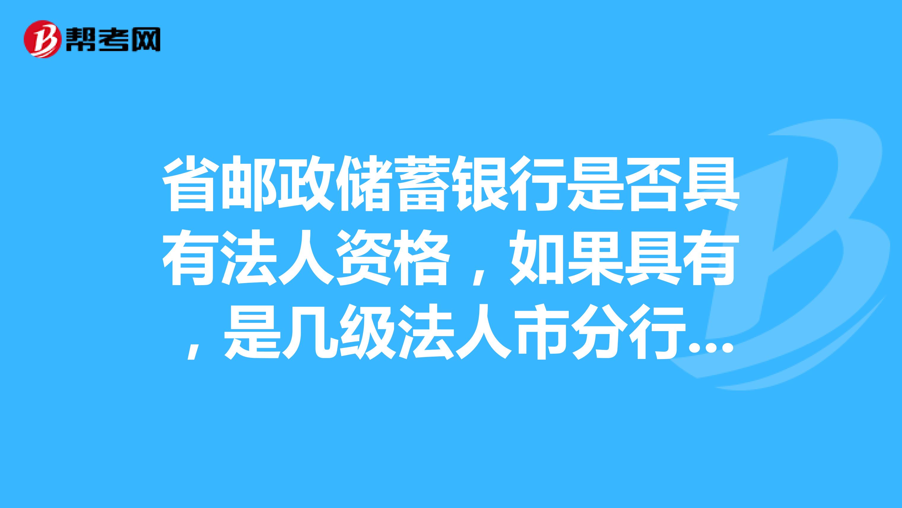 省邮政储蓄银行是否具有法人资格,如果具有,是几级法人市分行是几级法人