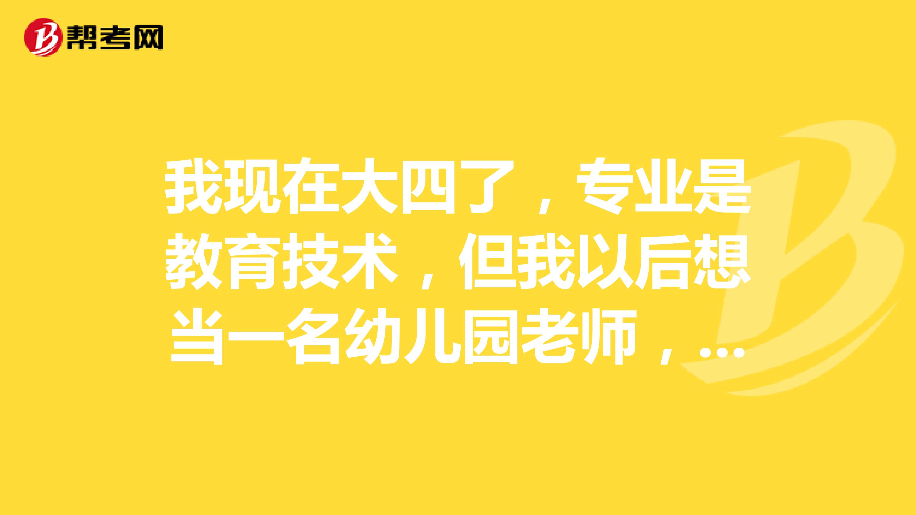 我现在大四了,专业是教育技术,但我以后想当一名幼儿园老师,请问我需要另外去考幼师资格证吗,怎么考?