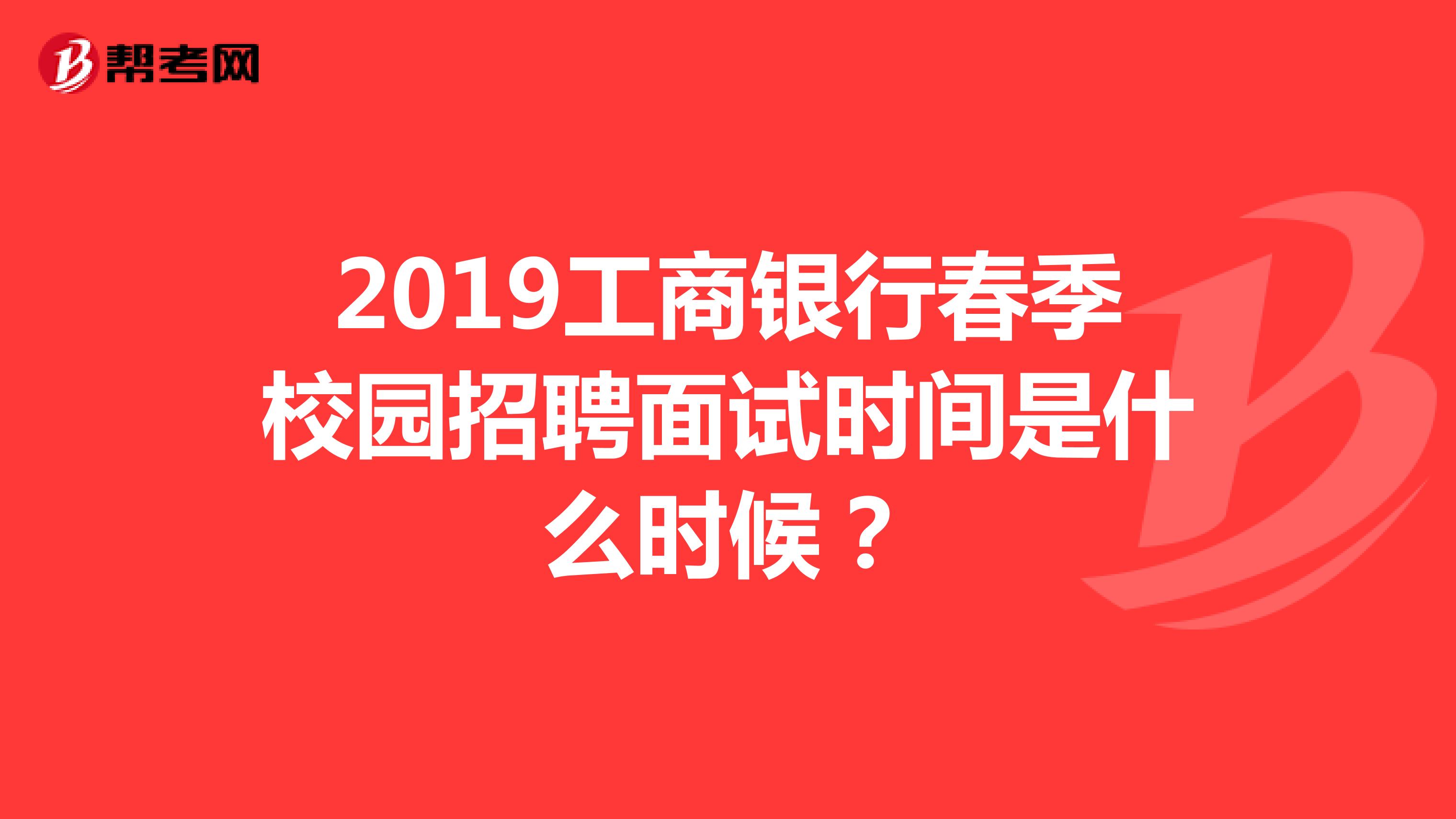2019工商银行春季校园招聘面试时间是什么时候？