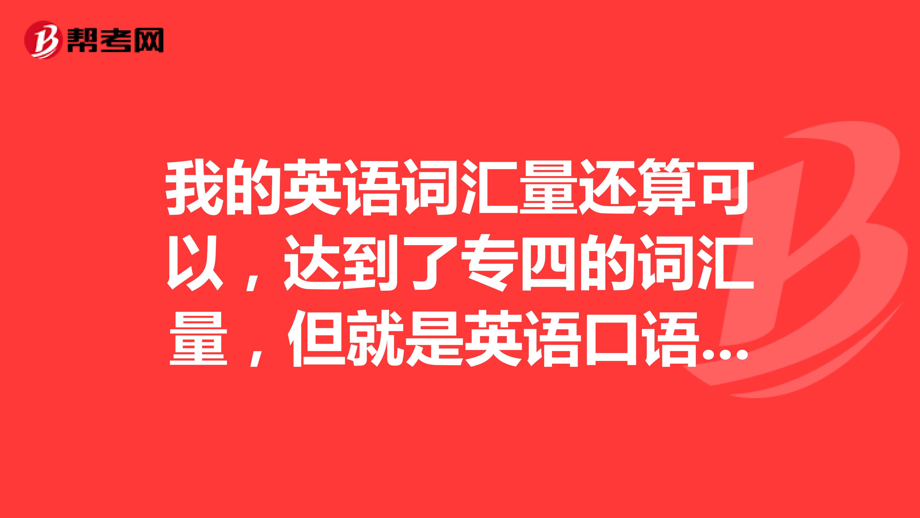我的英语词汇量还算可以,达到了专四的词汇量,但就是英语口语不好,不能很流利的读好一篇文章,怎么办啊?有经验的快给我支个招吧谢谢了