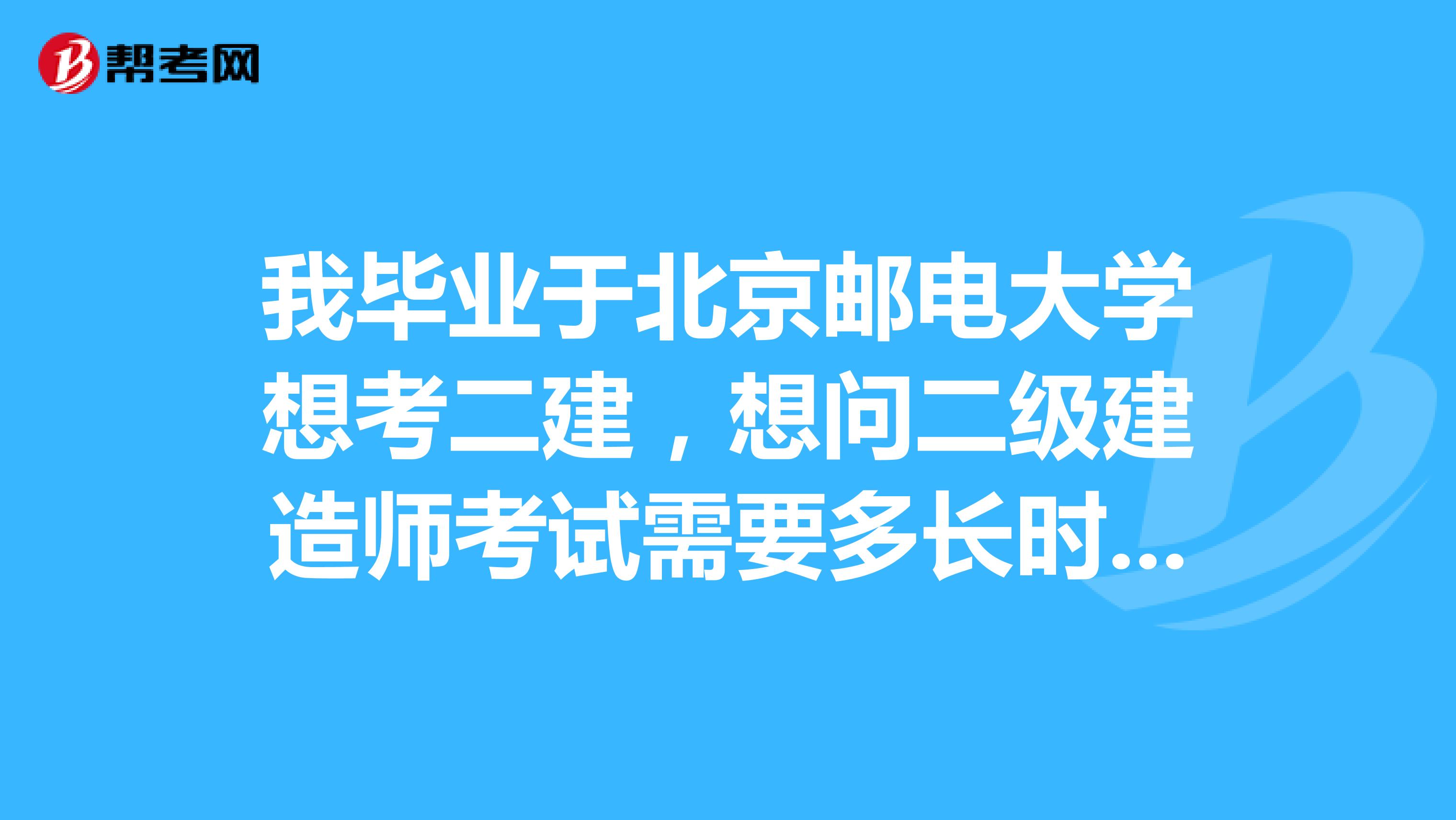 我毕业于北京邮电大学想考二建,想问二级建造师考试需要多长时间准备