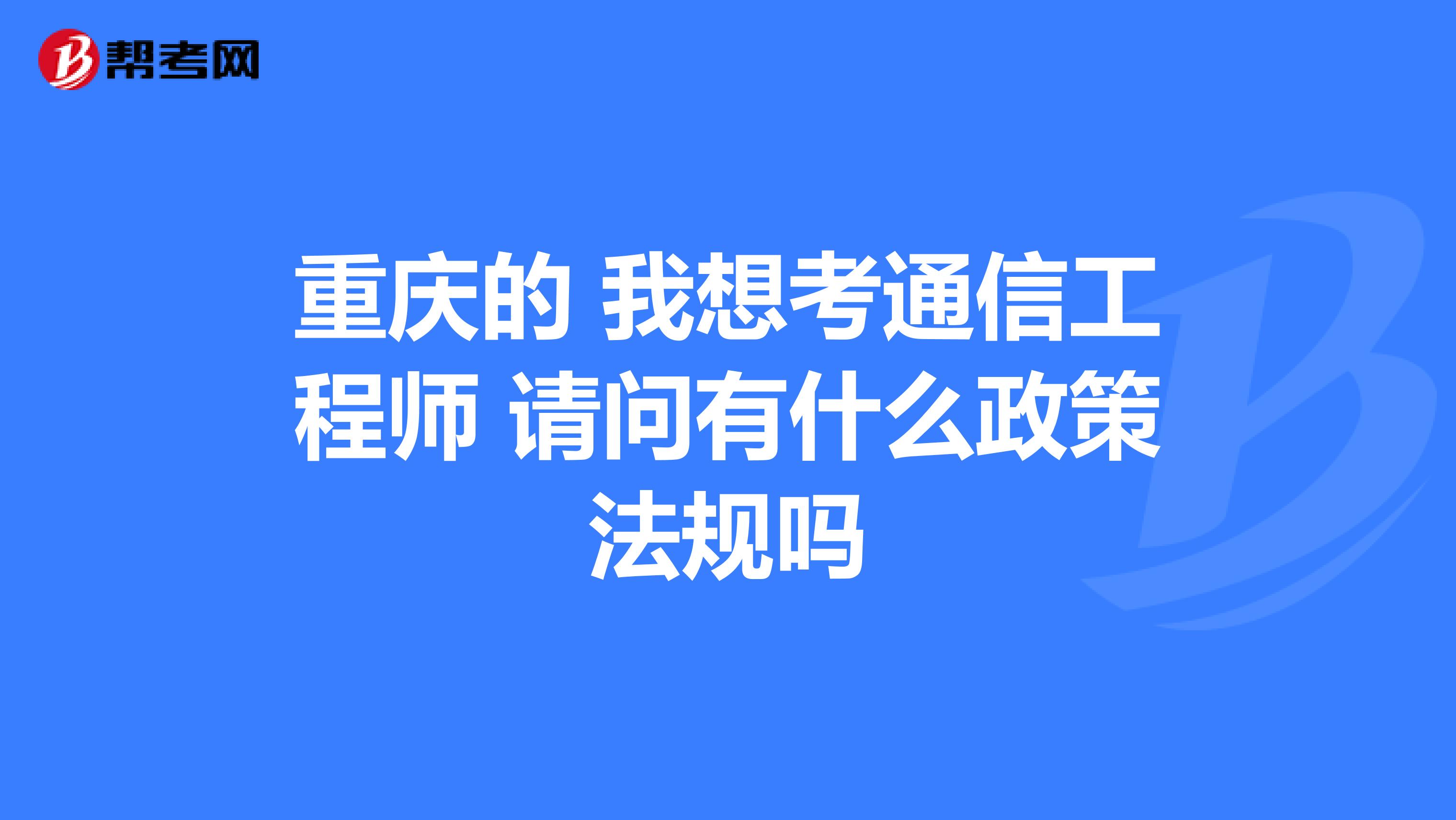 重庆的 我想考通信工程师 请问有什么政策法规吗