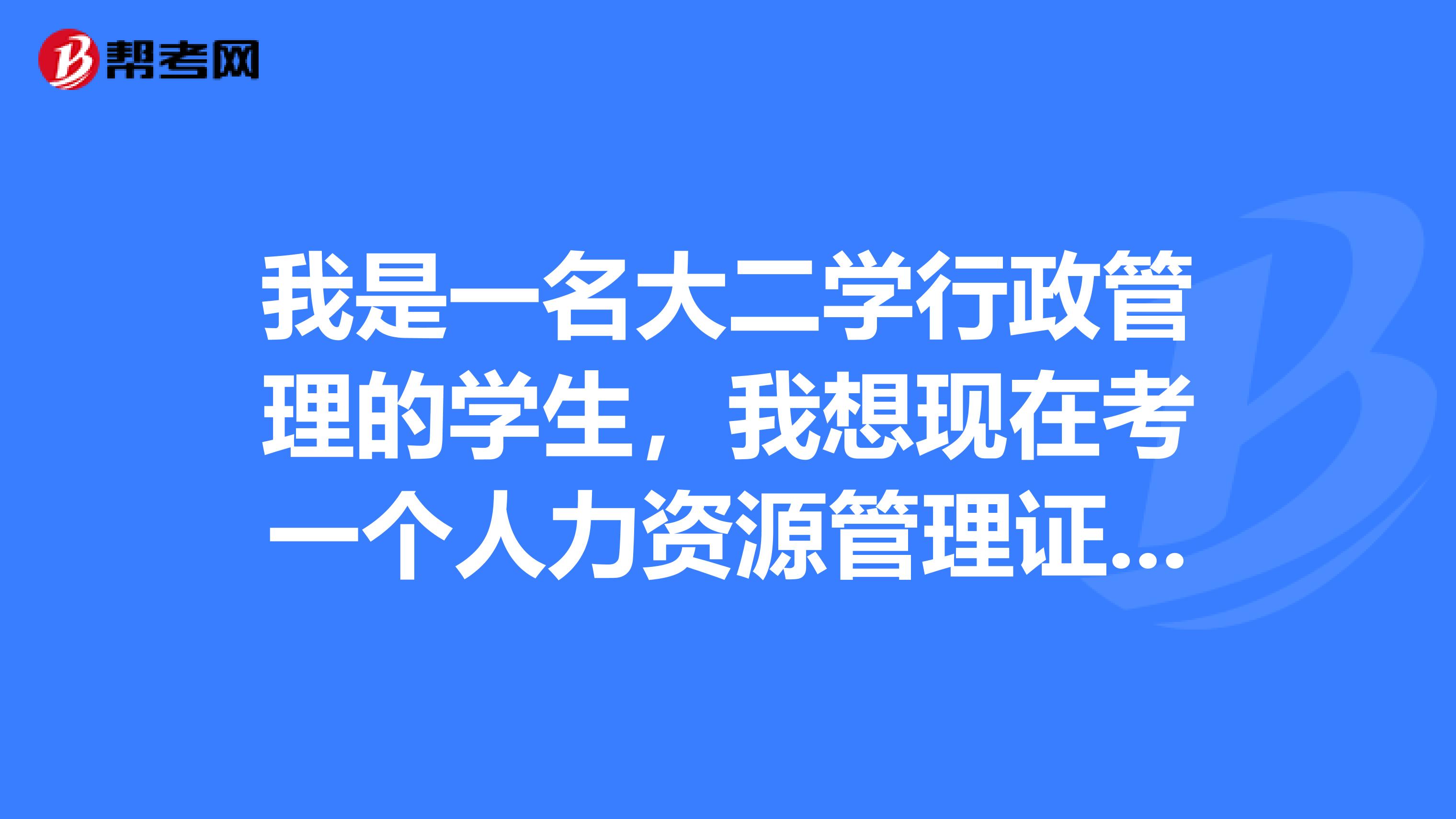 我是一名大二学行政管理的学生,我想现在考一个人力资源管理证,我现在可以考吗有什么要求